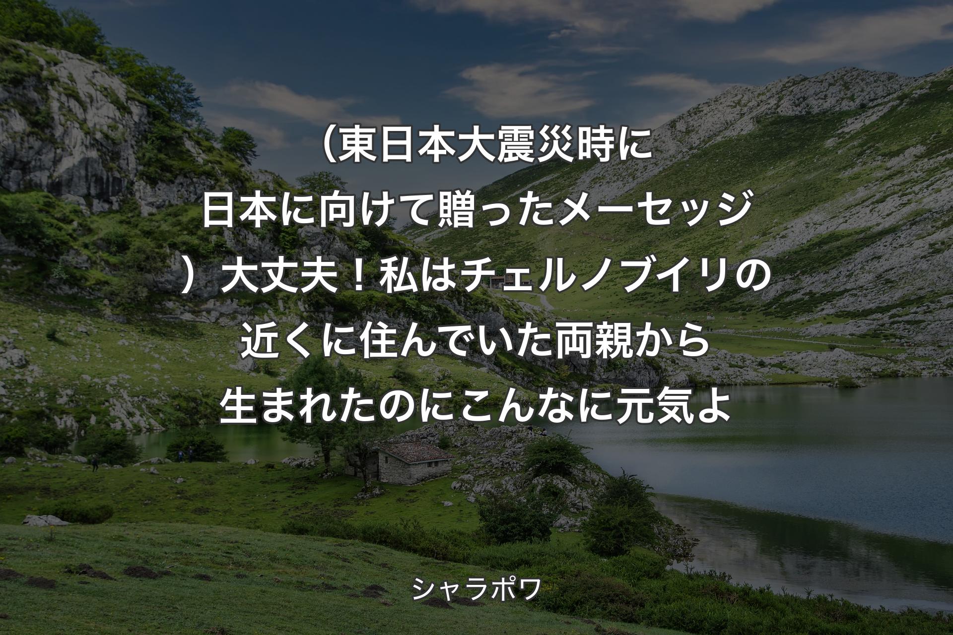 （東日本大震災時に日本に向けて贈ったメーセッジ）大丈夫！私はチェルノブイリの近くに住んでいた両親から生まれたのにこんなに元気よ - シャラポワ