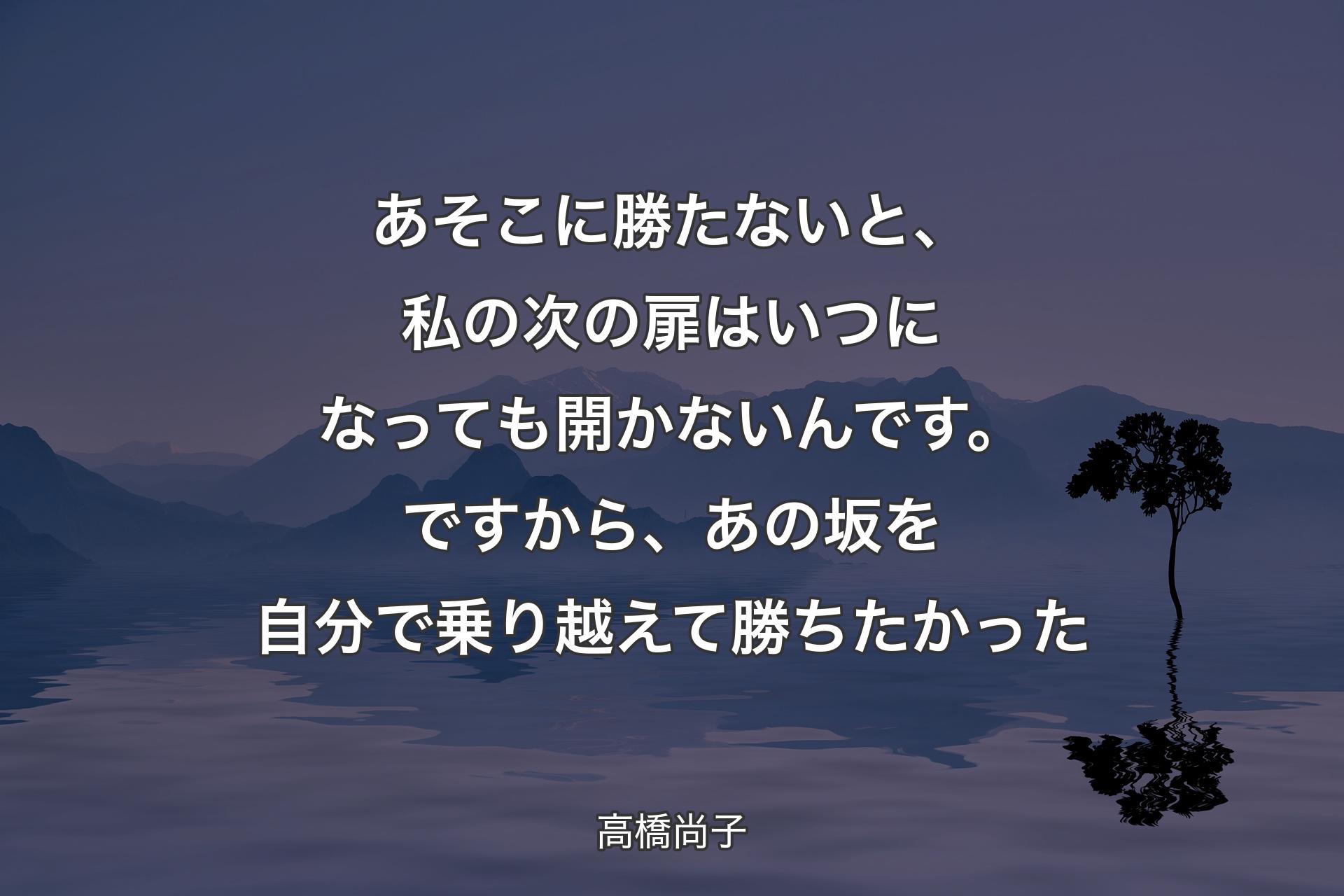 【背景4】あそこに勝たないと、私の次の扉はいつになっても開かないんです。ですから、あの坂を自分で乗り越えて勝ちたかった - 高橋尚子