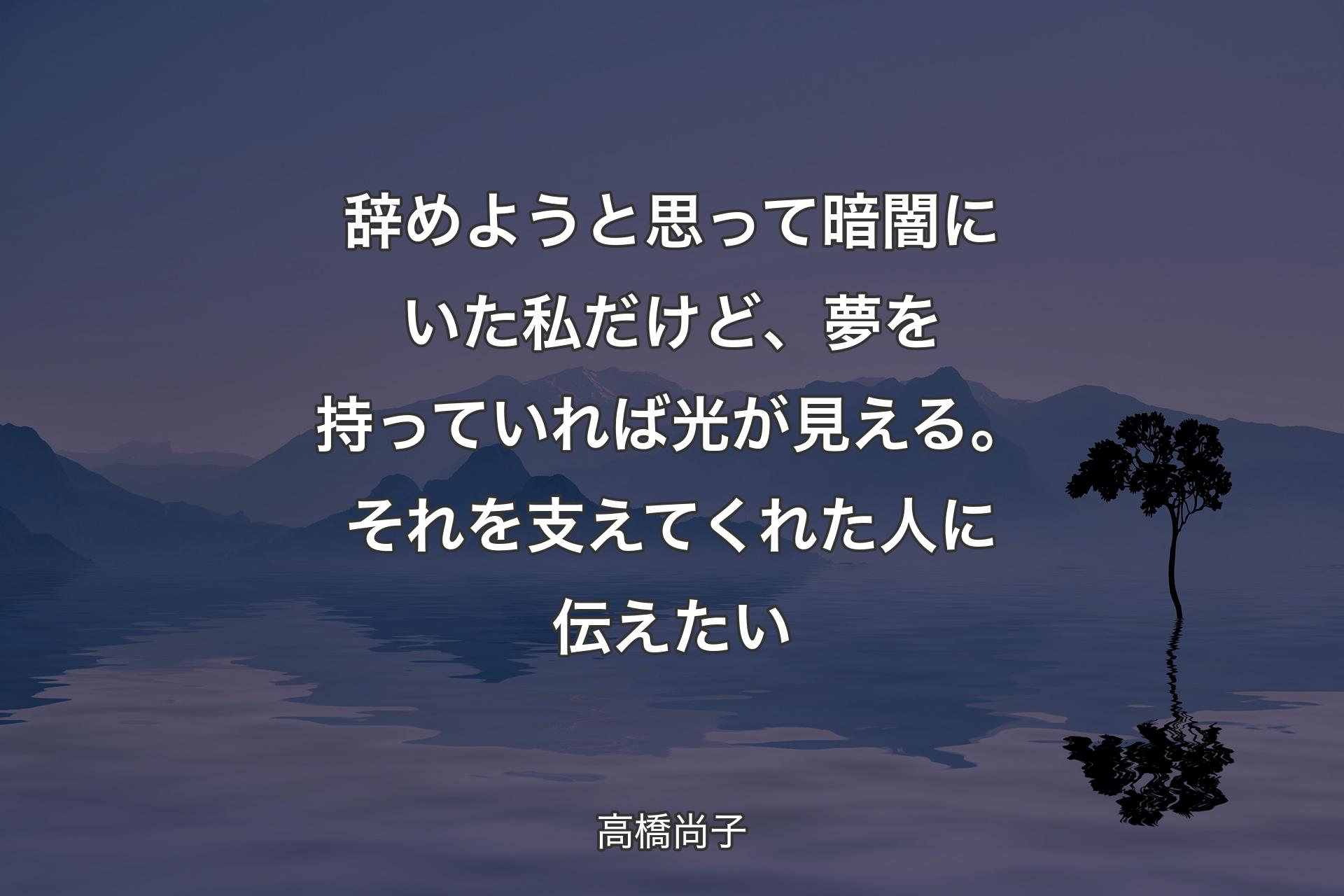 【背景4】辞めようと思って暗闇にいた私だけど、夢を持っていれば光が見える。それを支えてくれた人に伝えたい - 高橋尚子