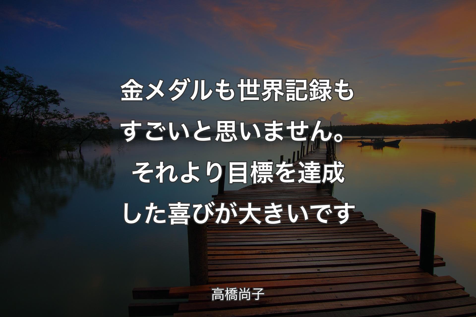 金メダルも世界記録もすごいと思いません。それより目標を達成した喜びが大きいです - 高橋尚子