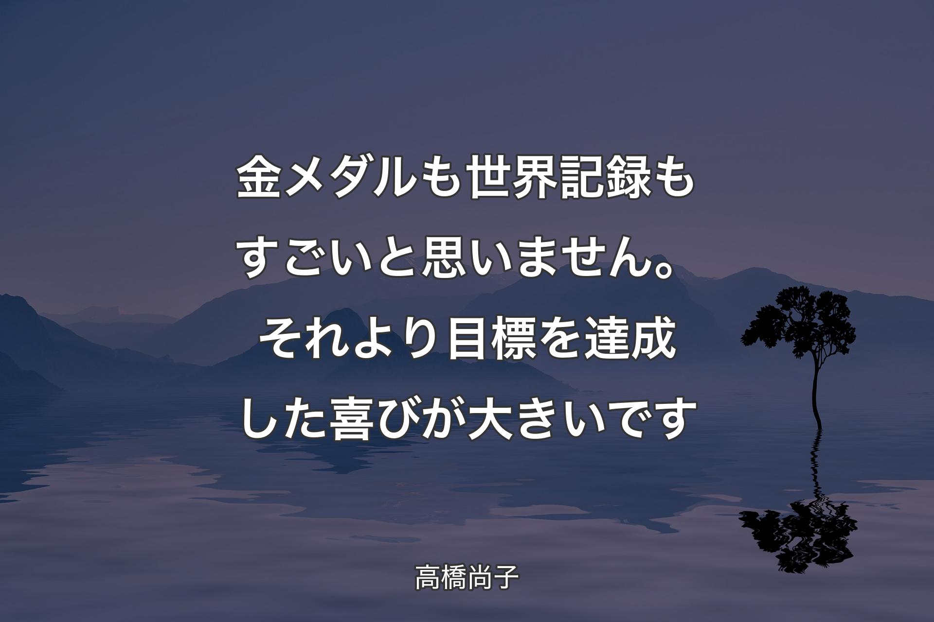 【背景4】金メダルも世界記録もすごいと思いません。それより目標を達成した喜びが大きいです - 高橋尚子