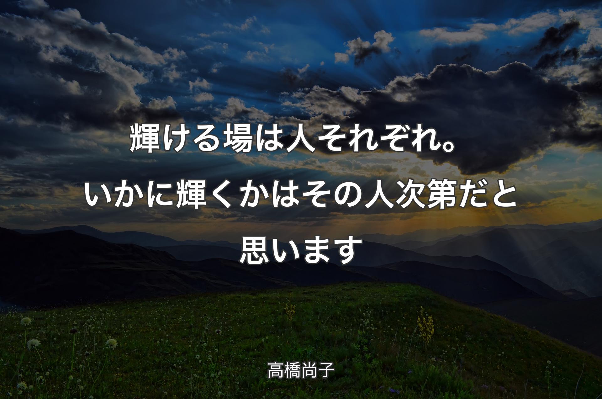 輝ける場は人それぞれ。いかに輝くかはその人次第だと思います - 高橋尚子