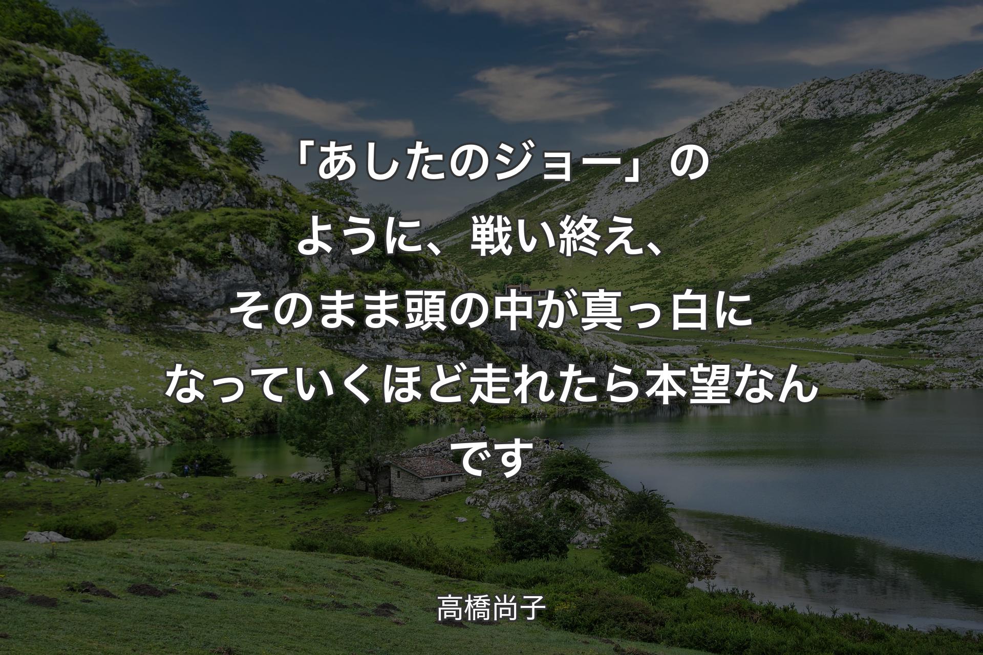 【背景1】「あしたのジョー」のように、戦い終え、そのまま頭の中が真っ白になっていくほど走れたら本望なんです - 高橋尚子