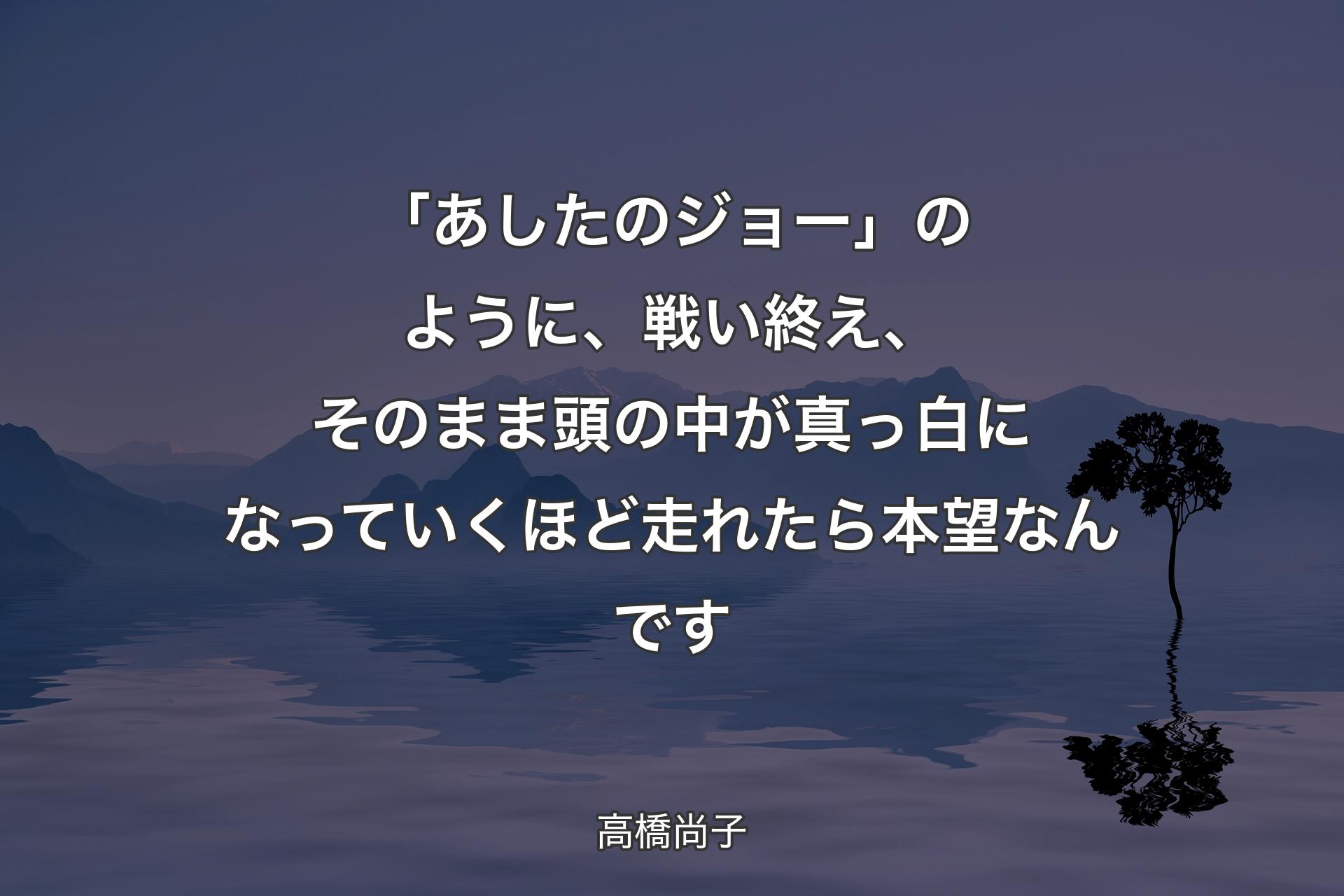 「あしたのジョー」のように、戦い終え、そのまま頭の中が真っ白になっていくほど走れたら本望なんです - 高橋尚子