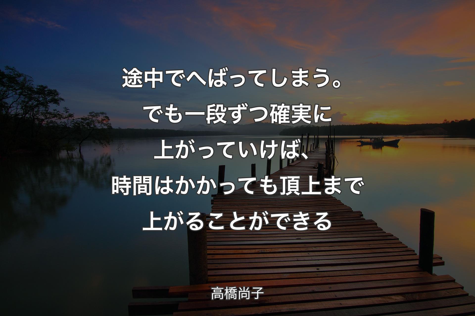 途中でへばってしまう。でも一段ずつ確実に上がっていけば、時間はかかっても頂上まで上がることができる - 高橋尚子