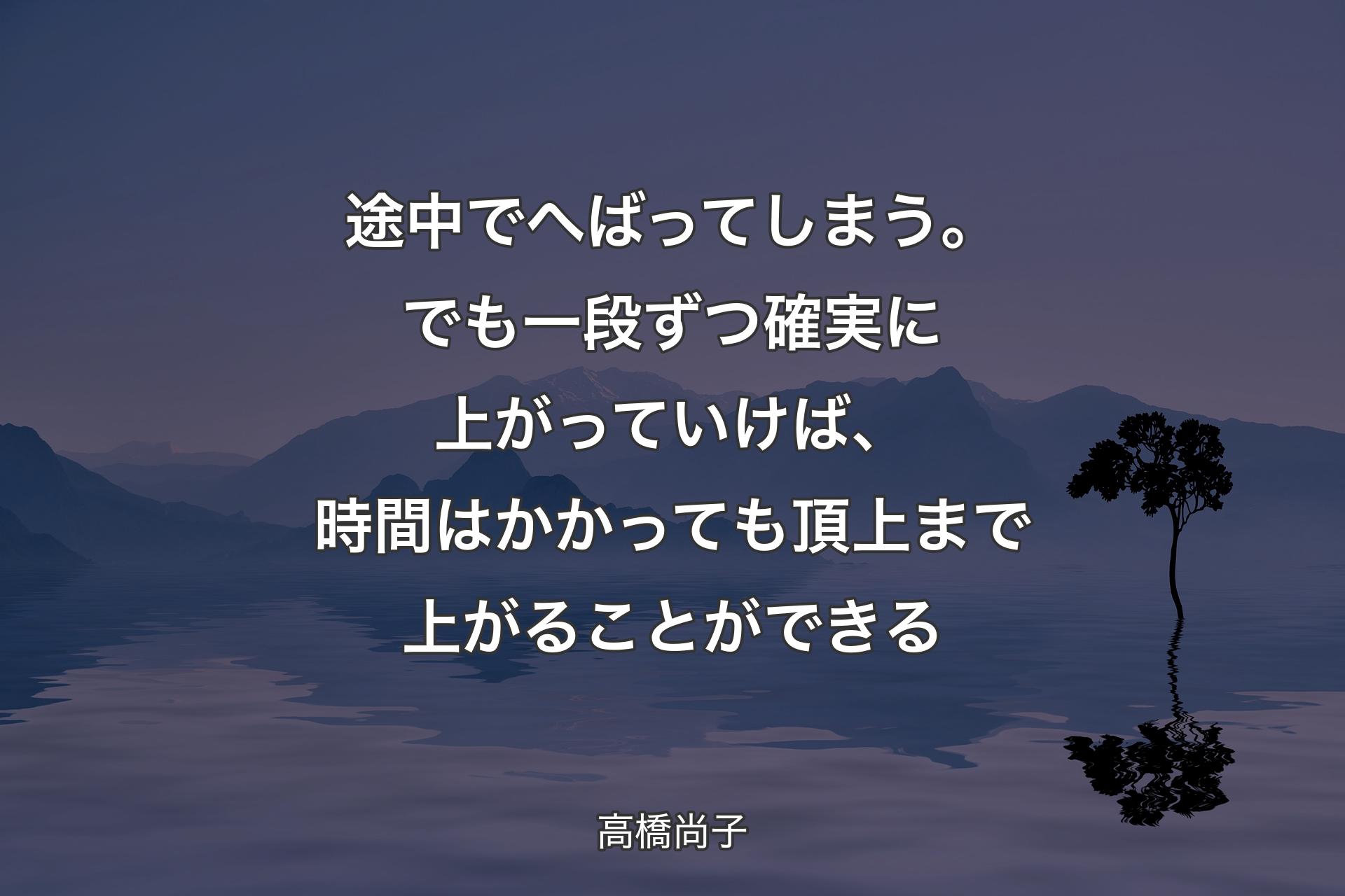 【背景4】途中でへばってしまう。でも一段ずつ確実に上がっていけば、時間はかかっても頂上まで上がることができる - 高橋尚子