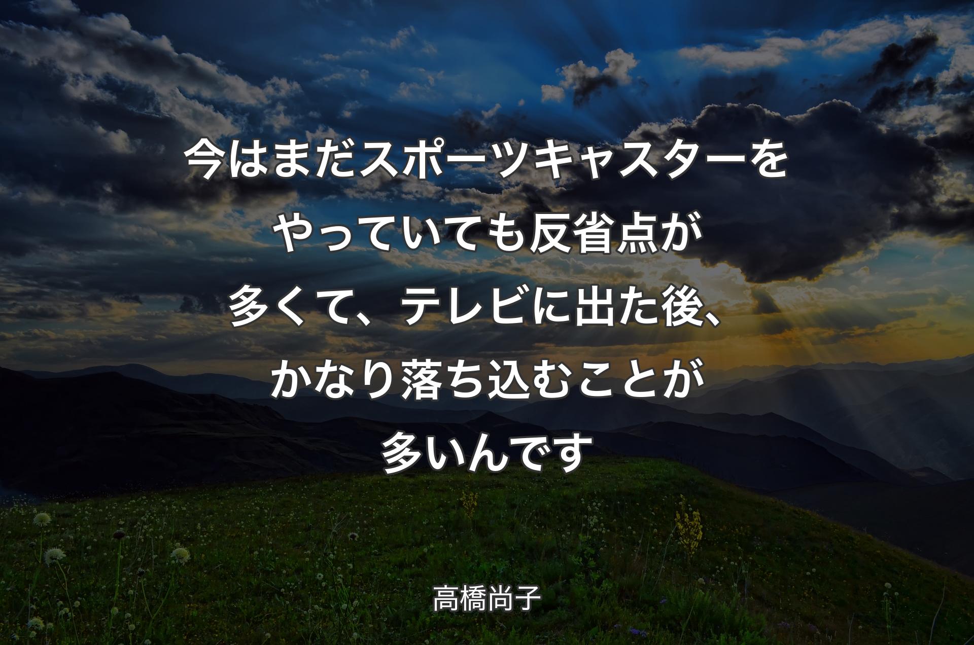 今はまだスポーツキャスターをやっていても反省点が多くて、テレビに出た後、かなり落ち込むことが多いんです - 高橋尚子