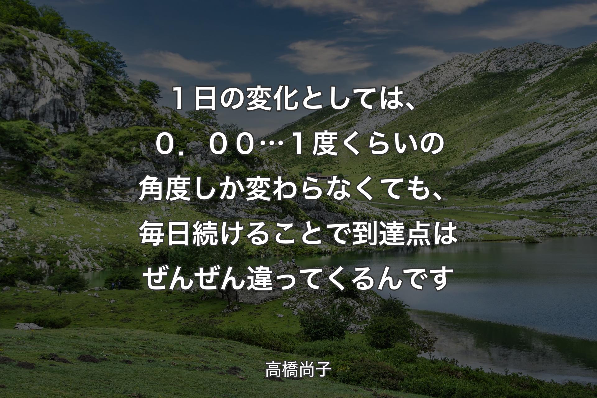 【背景1】１日の変化としては、０．００…１度くらいの角度しか変わらなくても、毎日続けることで到達点はぜんぜん違ってくるんです - 高橋尚子