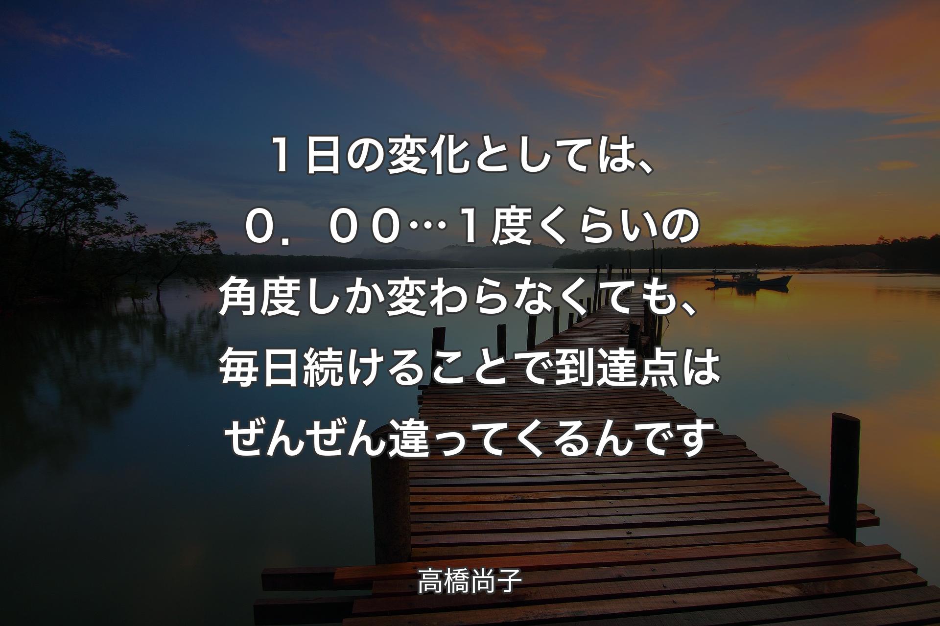 【背景3】１日の変化としては、０．００…１度くらいの角度しか変わらなくても、毎日続けることで到達点はぜんぜん違ってくるんです - 高橋尚子