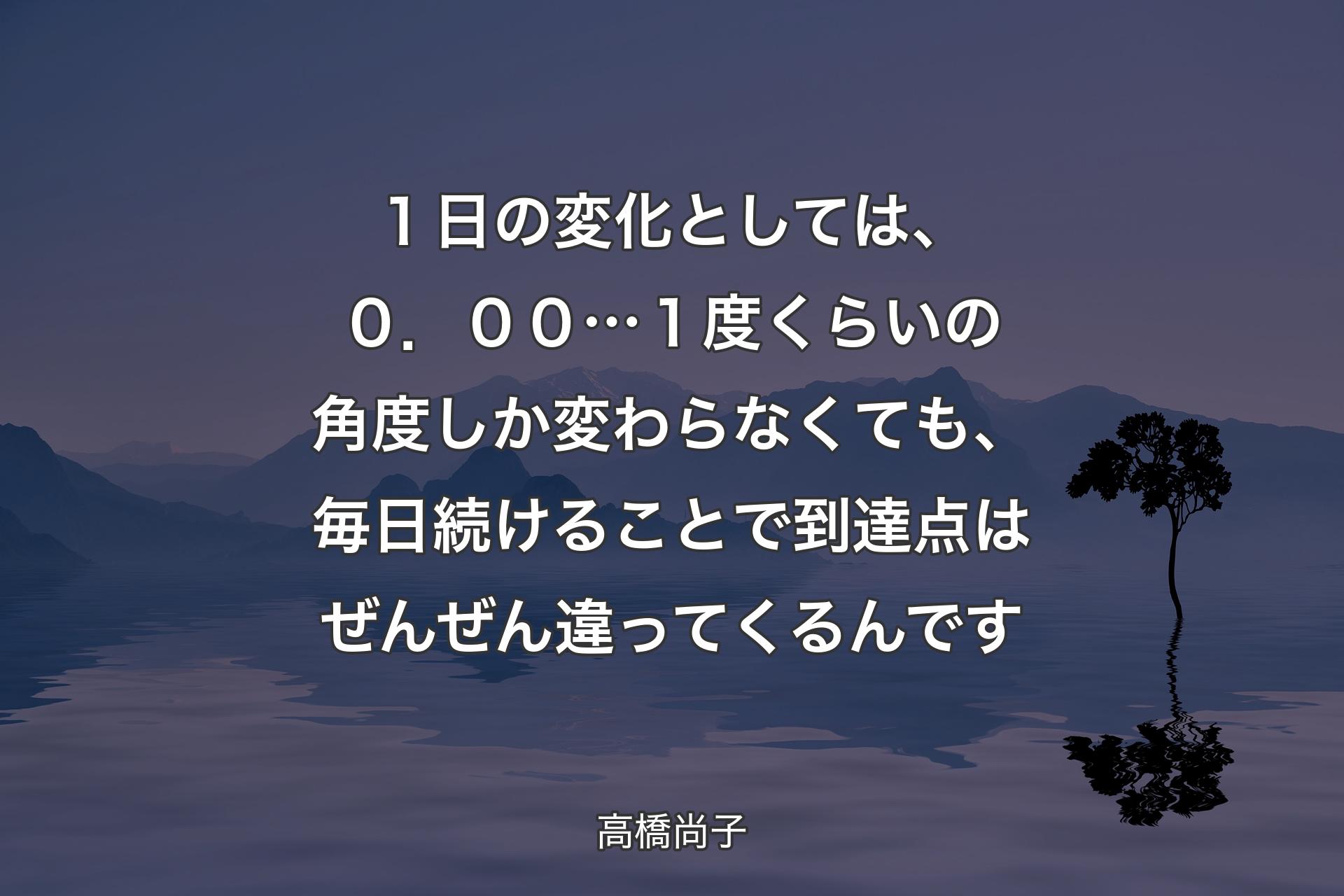 【背景4】１日の変化としては、０．００…１度くらいの角度しか変わらなくても、毎日続けることで到達点はぜんぜん違ってくるんです - 高橋尚子