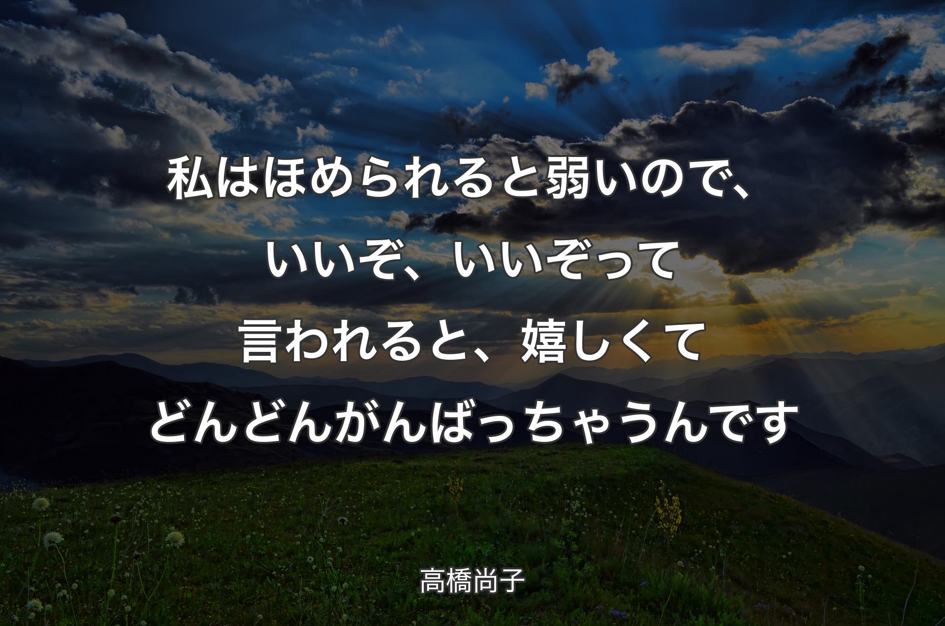 私はほめられると弱いので、いいぞ、いいぞって言われると、嬉しくてどんどんがんばっちゃうんです - 高橋尚子