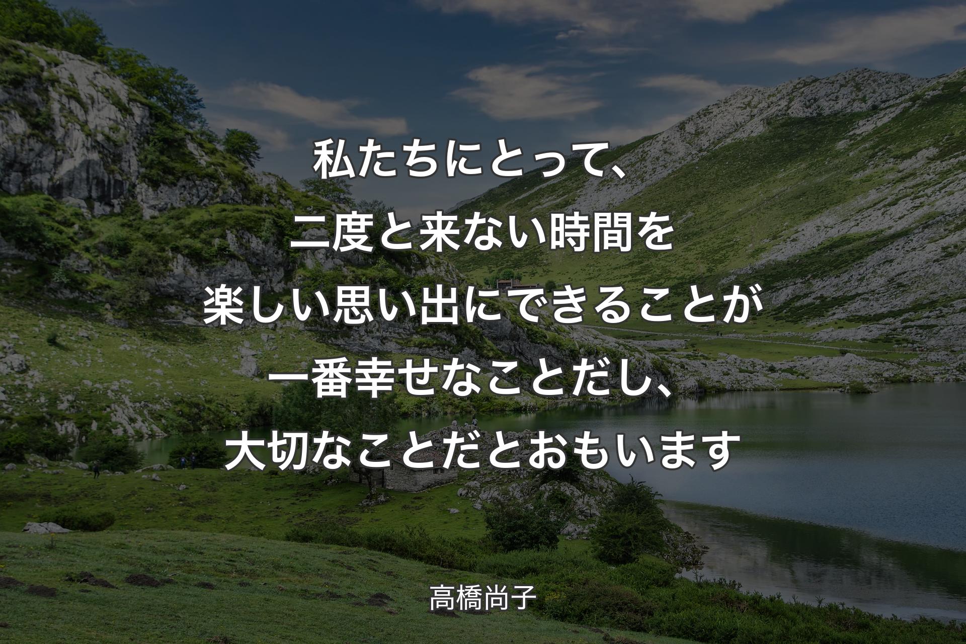 【背景1】私たちにとって、二度と来ない時間を楽しい思い出にできることが一番幸せなことだし、大切なことだとおもいます - 高橋尚子