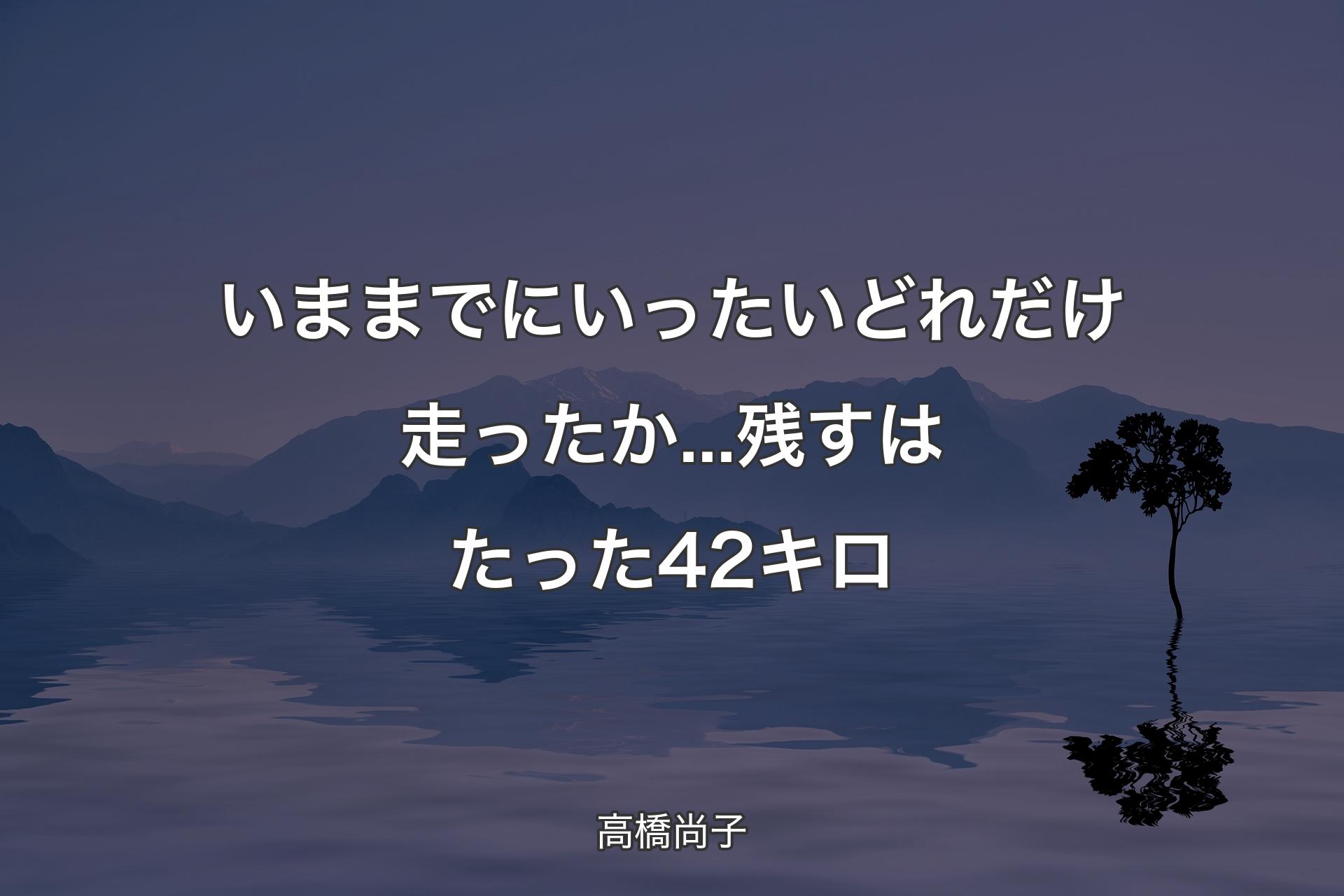 【背景4】いままでにいったいどれだけ走っ�たか...残すはたった42キロ - 高橋尚子