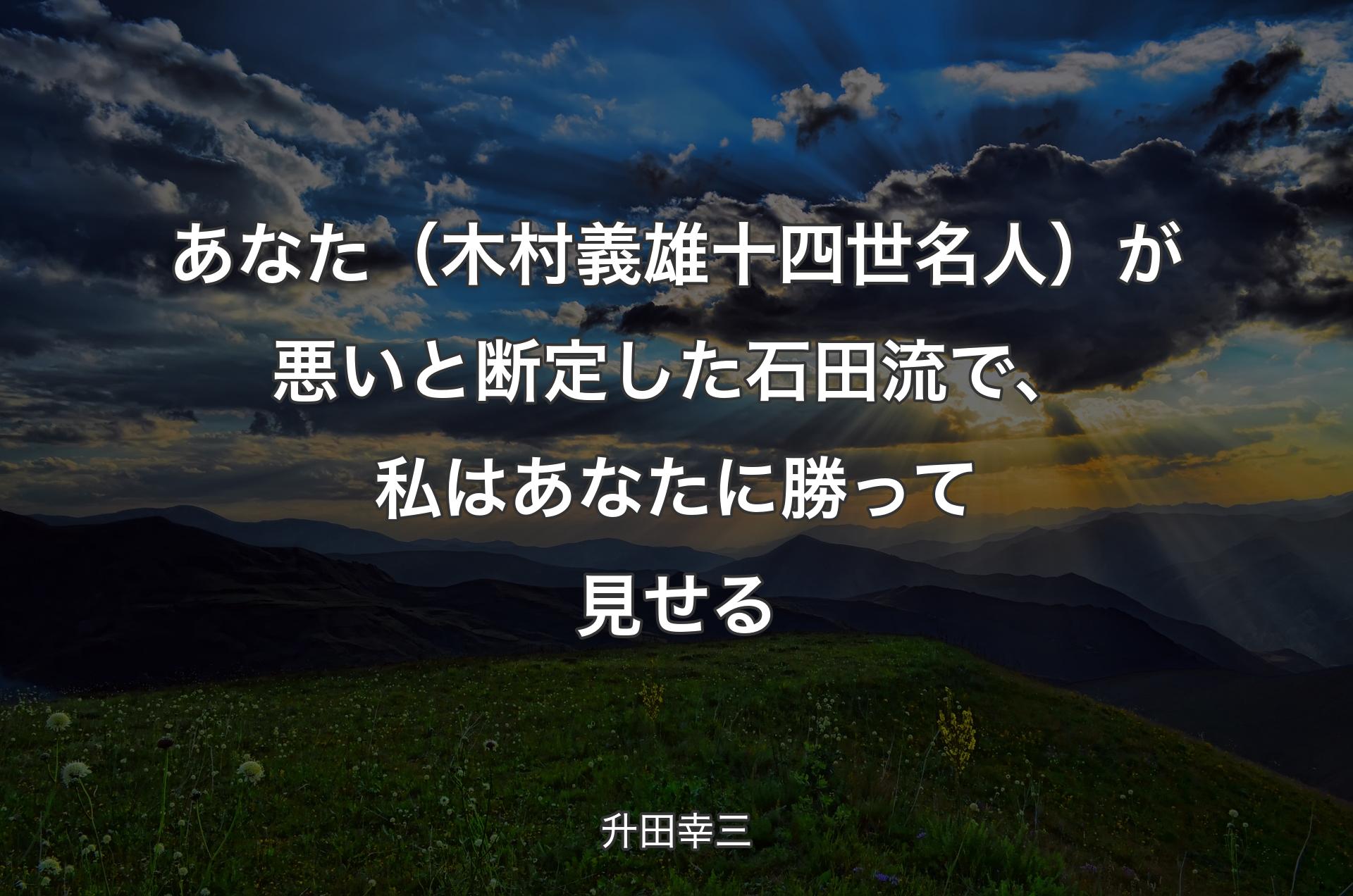 あなた（木村義雄十四世名人）が悪いと断定した石田流で、私はあなたに勝って見せる - 升田幸三