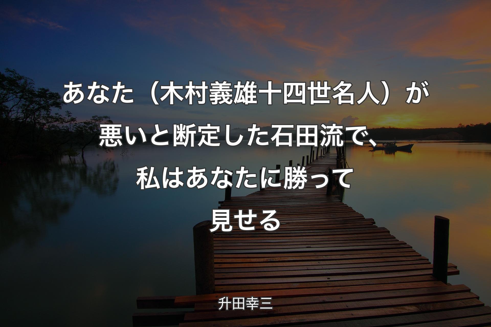 あなた（木村義雄十四世名人）が悪いと断定した石田流で、私はあなたに勝って見せる - 升田幸三