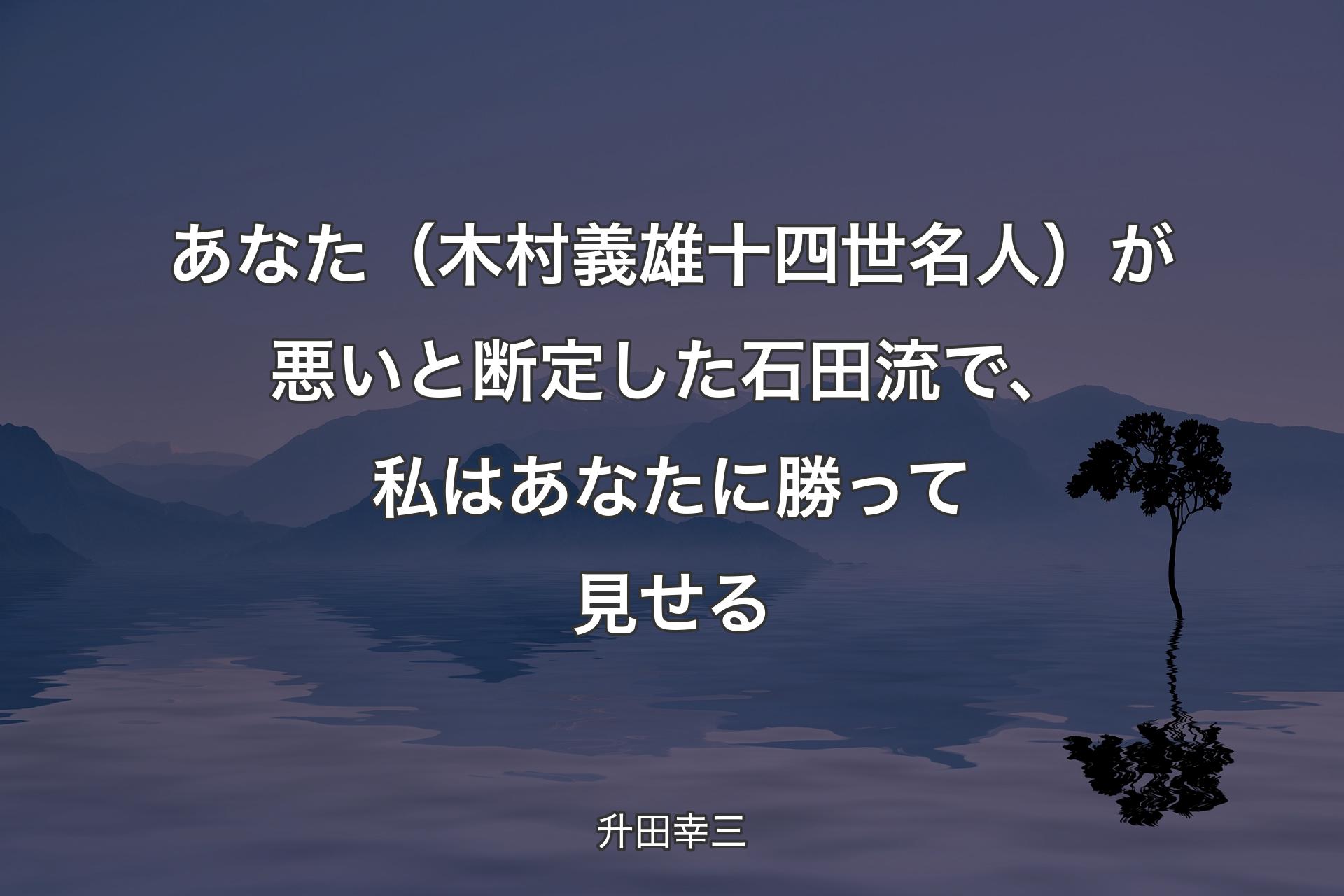 【背景4】あなた（木村義雄十四世名人）が悪いと断定した石田流で、私はあなたに勝って見せる - 升田幸三