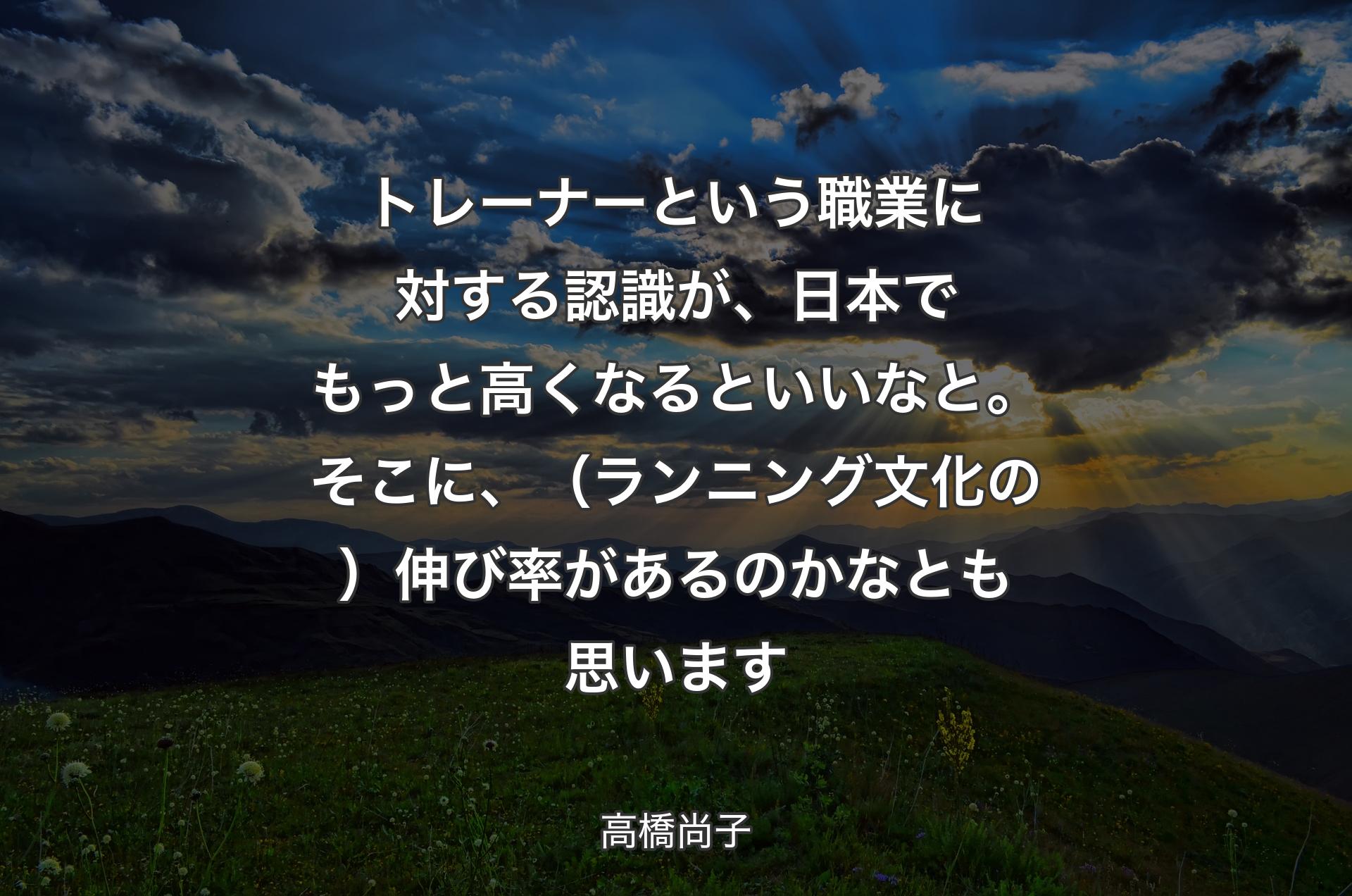 トレーナーという職業に対する認識が、日本でもっと高くなるといいなと。そこに、（ランニング文化の）伸び率があるのかなとも思います - 高橋尚子