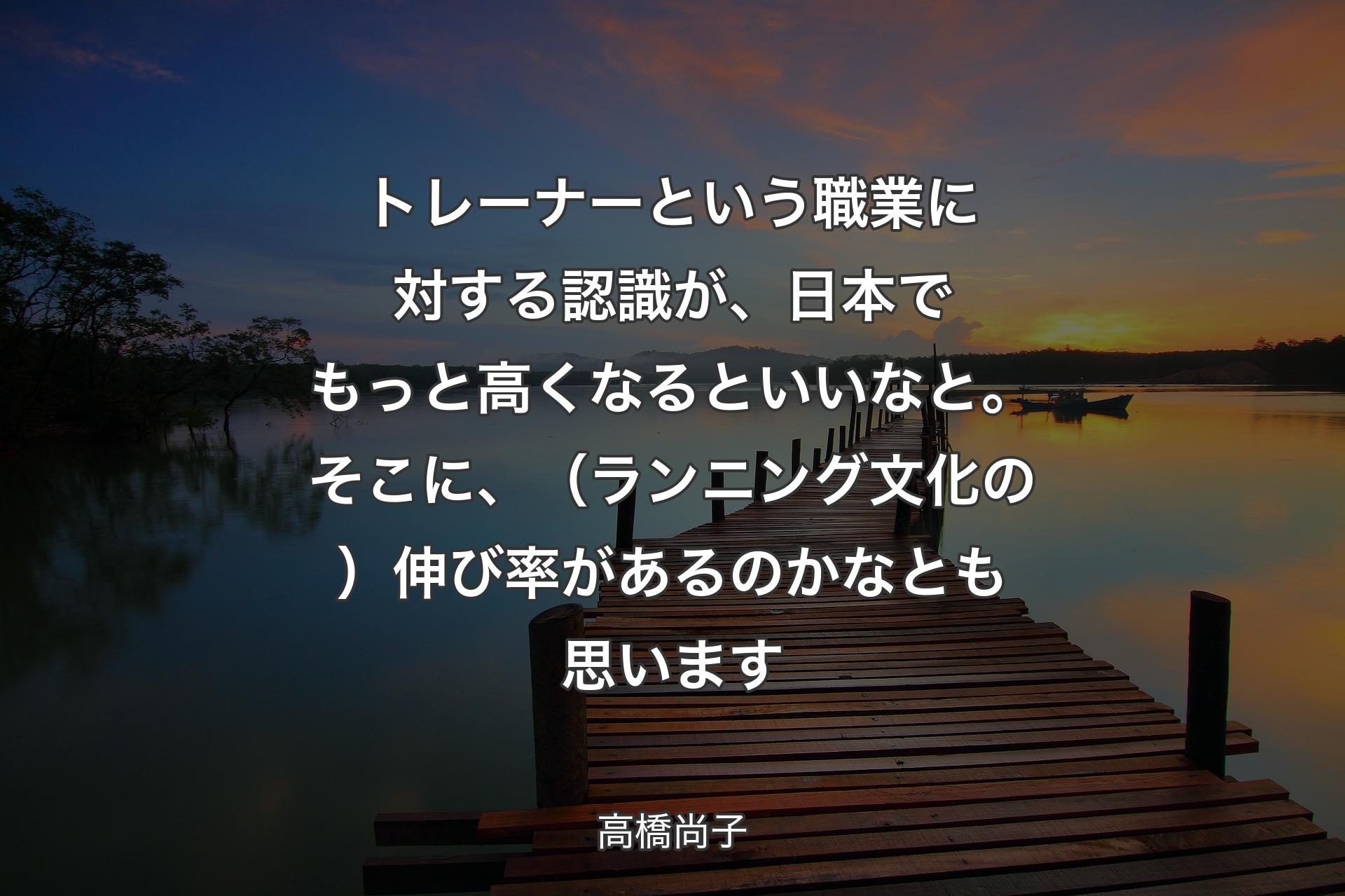 トレーナーという職業に対する認識が、日本でもっと高くなるといいなと。そこに、（ランニング文化の）伸び率があるのかなとも思います - 高橋尚子