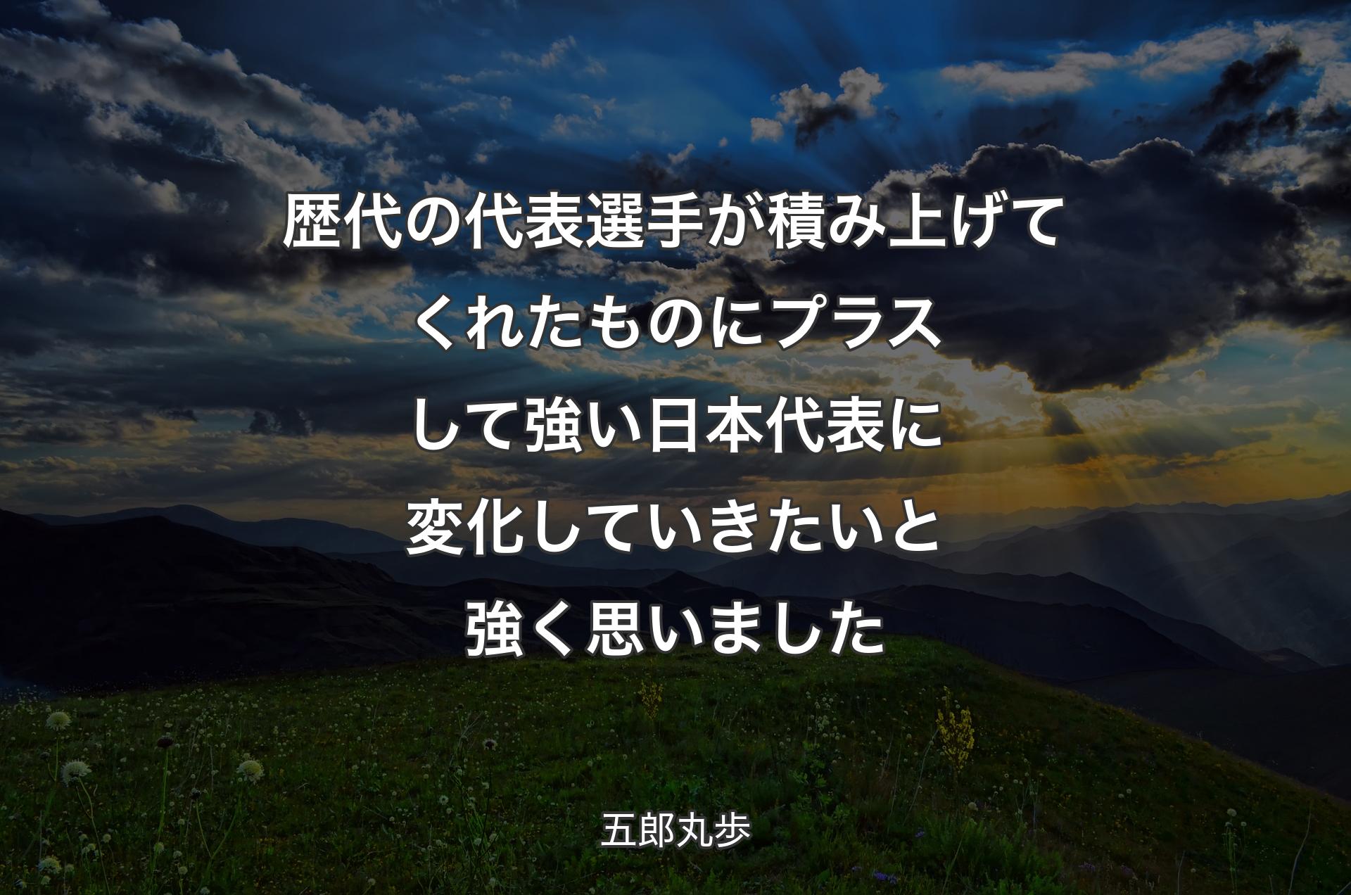 歴代の代表選手が積み上げてくれたものにプラスして強い日本代表に変化していきたいと強く思いました - 五郎丸歩