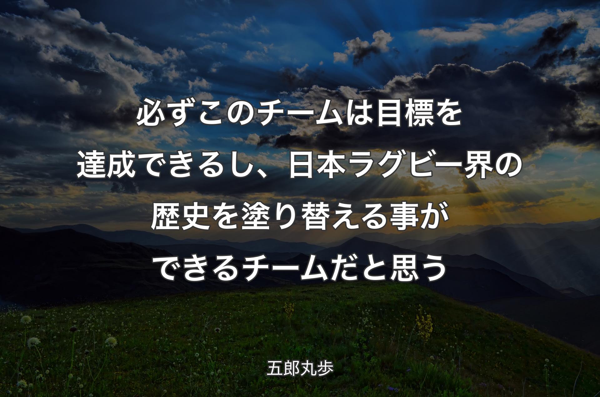 必ずこのチームは目標を達成できるし、日本ラグビー界の歴史を塗り替える事ができるチームだと思う - 五郎丸歩