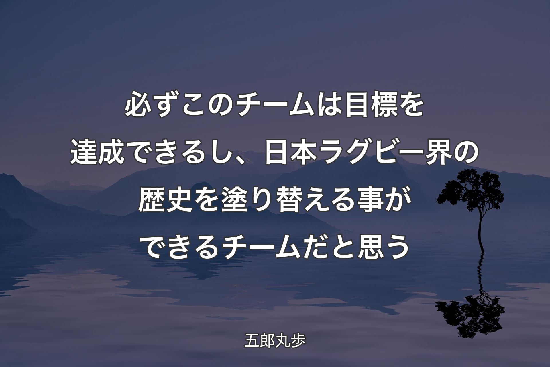 【背景4】必ずこのチームは目標を達成できるし、日本ラグビー界の歴史を塗り替える事ができるチームだと思う - 五郎丸歩