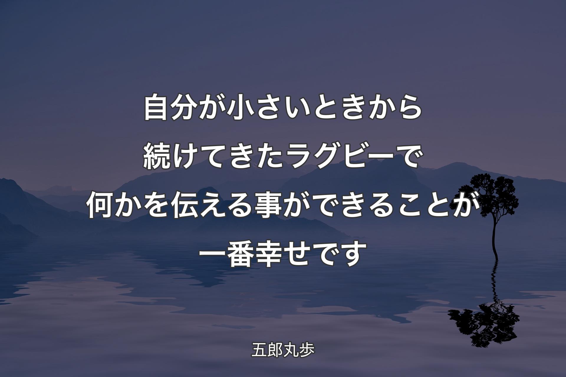 自分が小さいときから続けてきたラグビーで何かを伝える事ができることが一番幸せです - 五郎丸歩