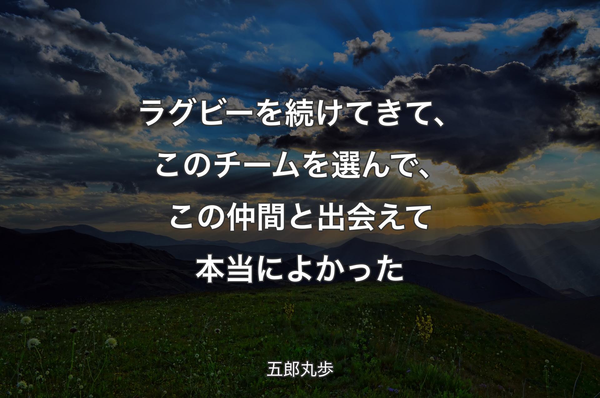 ラグビーを続けてきて、このチームを選んで、この仲間と出会えて本当によかった - 五郎丸歩