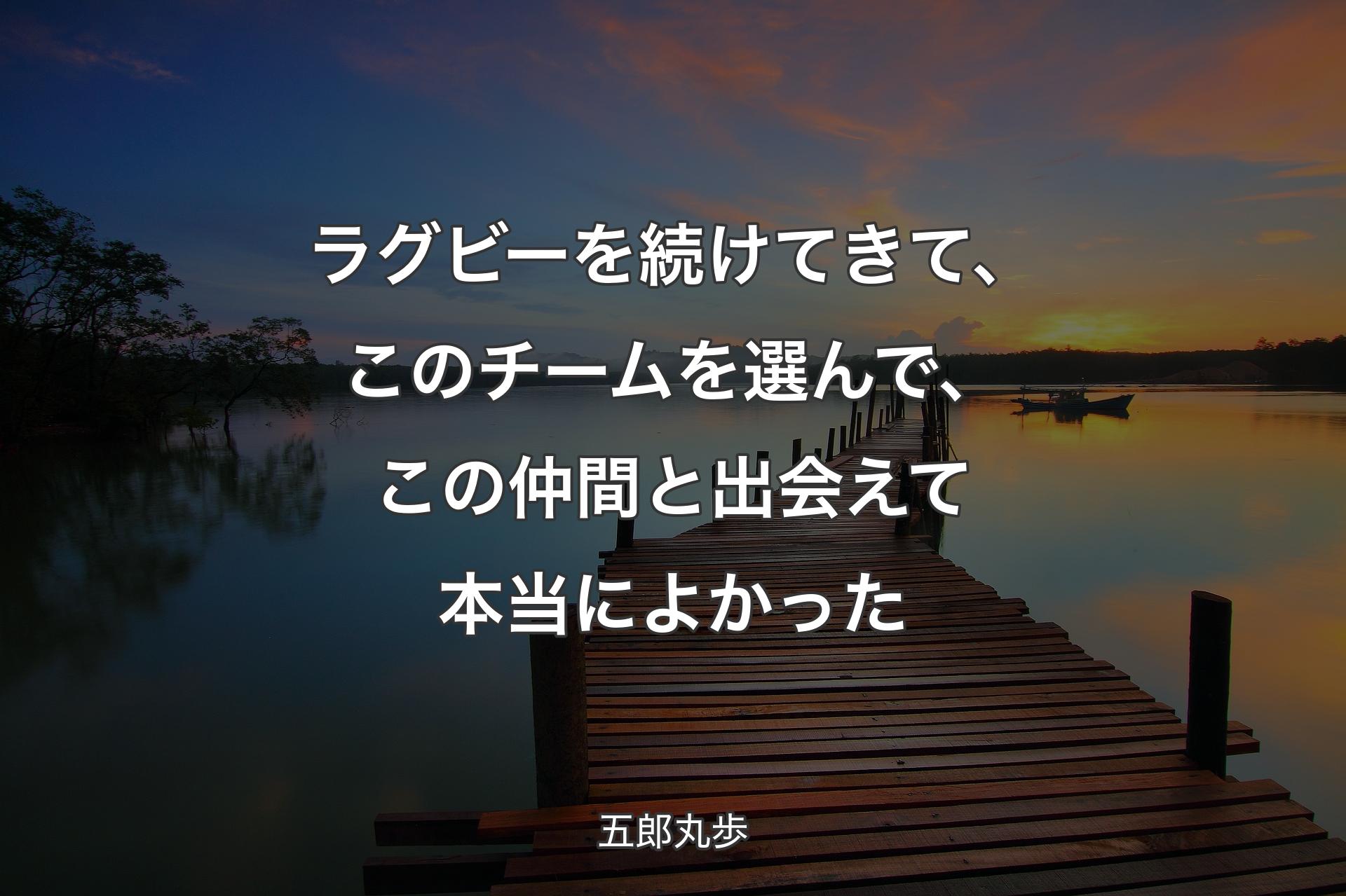 ラグビーを続けてきて、このチームを選んで、この仲間と出会えて本当によかった - 五郎丸歩