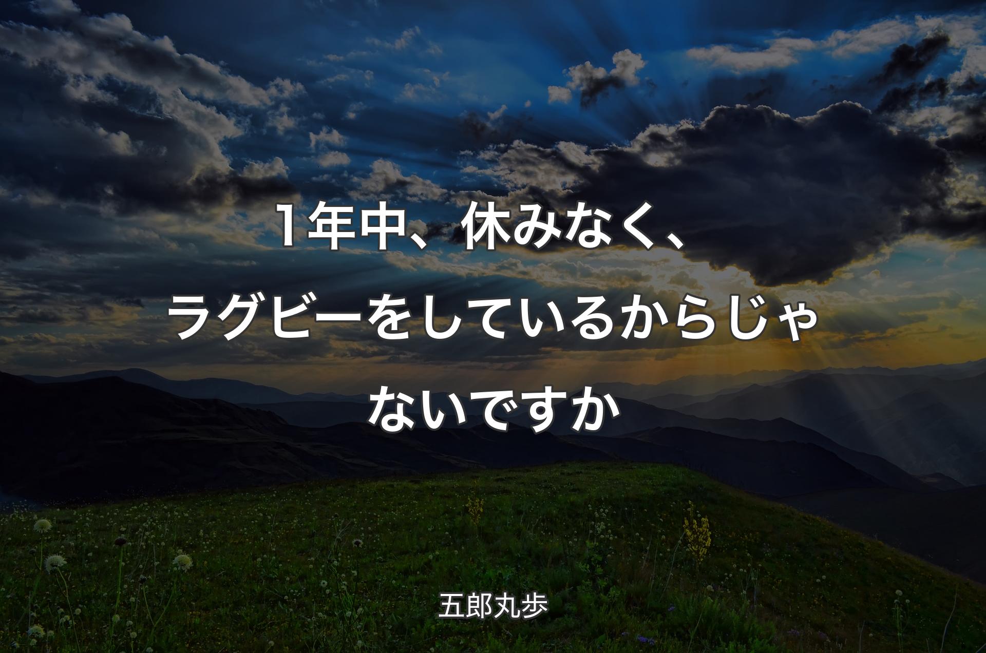 1年中、休みなく、ラグビーをしているからじゃないですか - 五郎丸歩