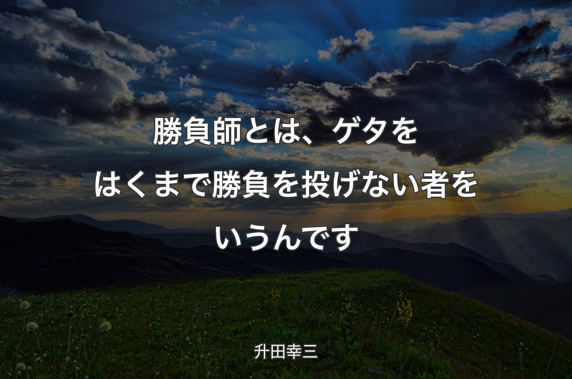 勝負師とは、ゲタをはくまで勝負を投げない者をいうんです - 升田幸三