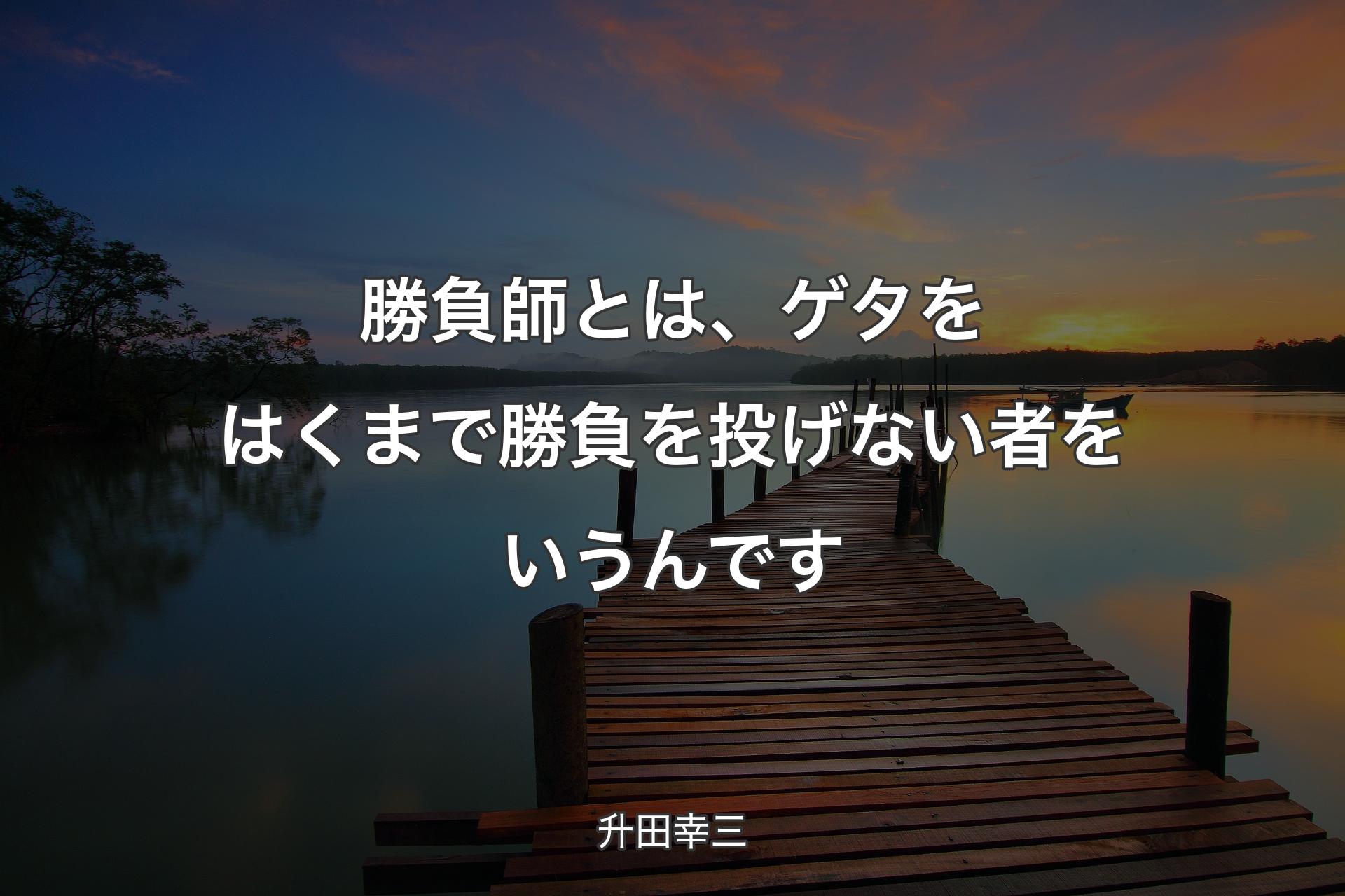 【背景3】勝負師とは、ゲタをはくまで勝負を投げない者をいうんです - 升田幸三