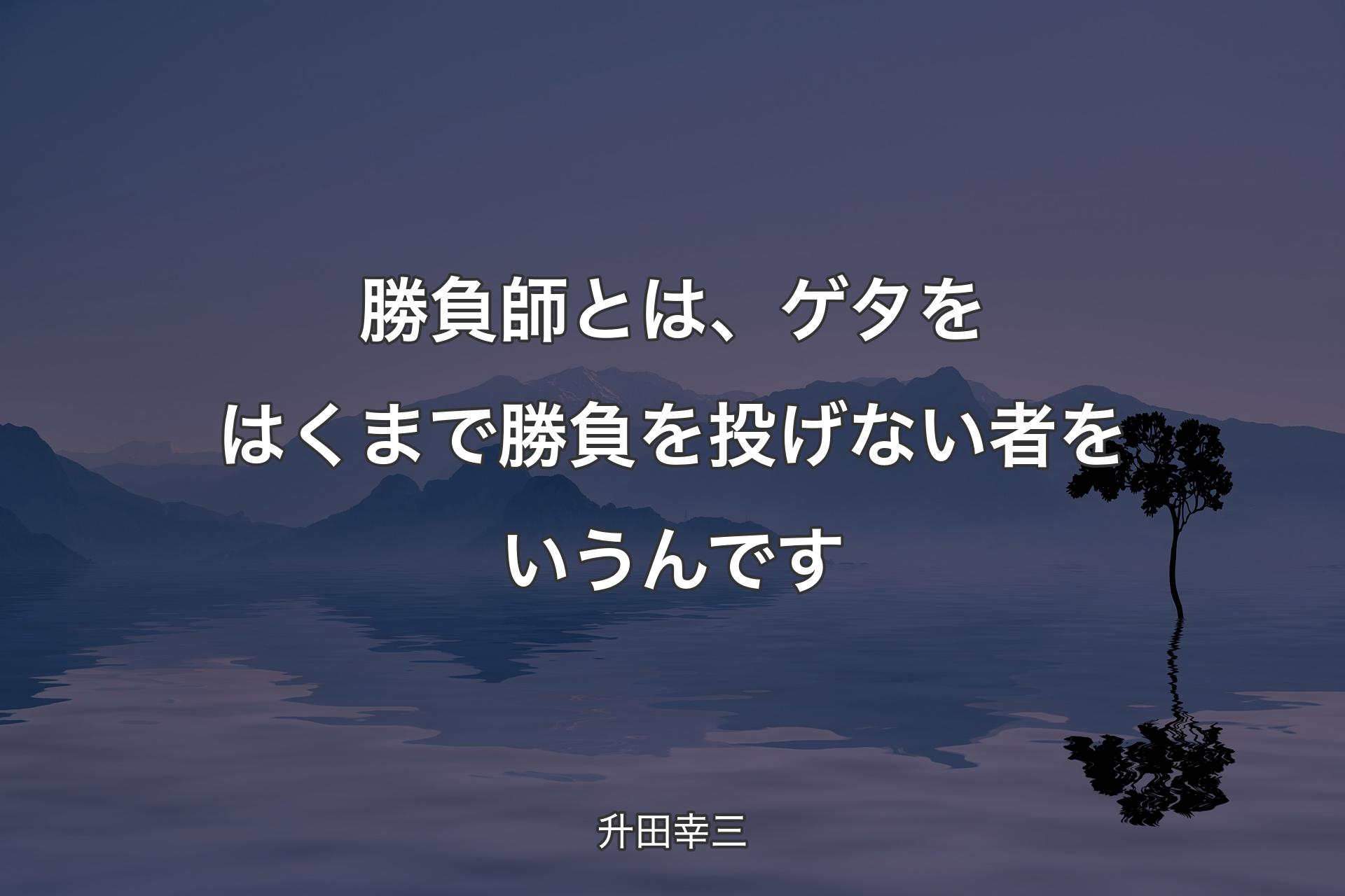 【背景4】勝負師とは、ゲタをはくまで勝負を投げない��者をいうんです - 升田幸三