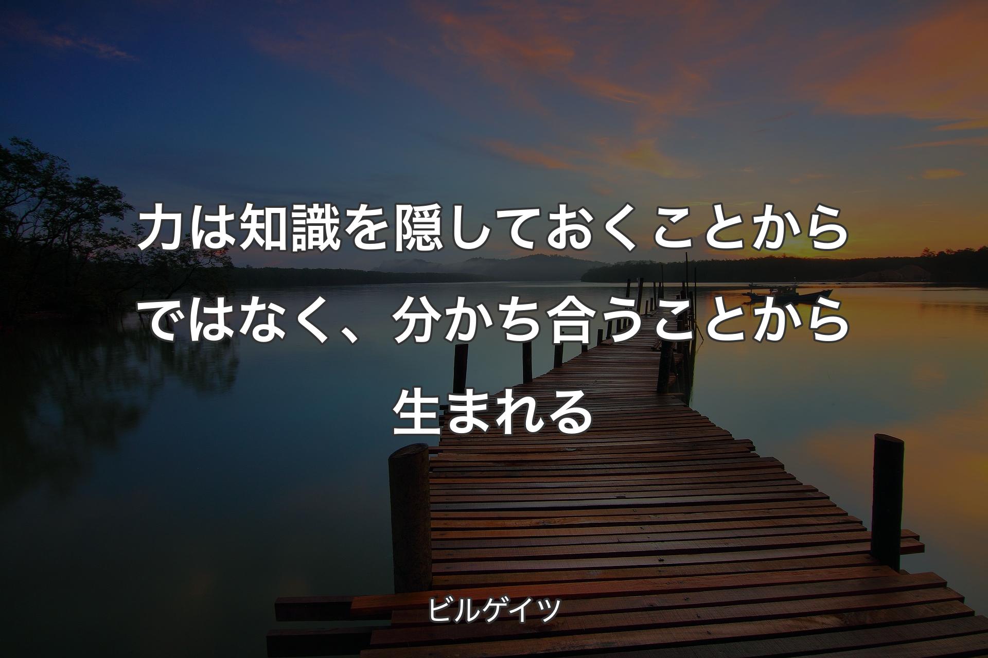 力は知識を隠しておくことからではなく、分かち合うことから生まれる - ビルゲイツ