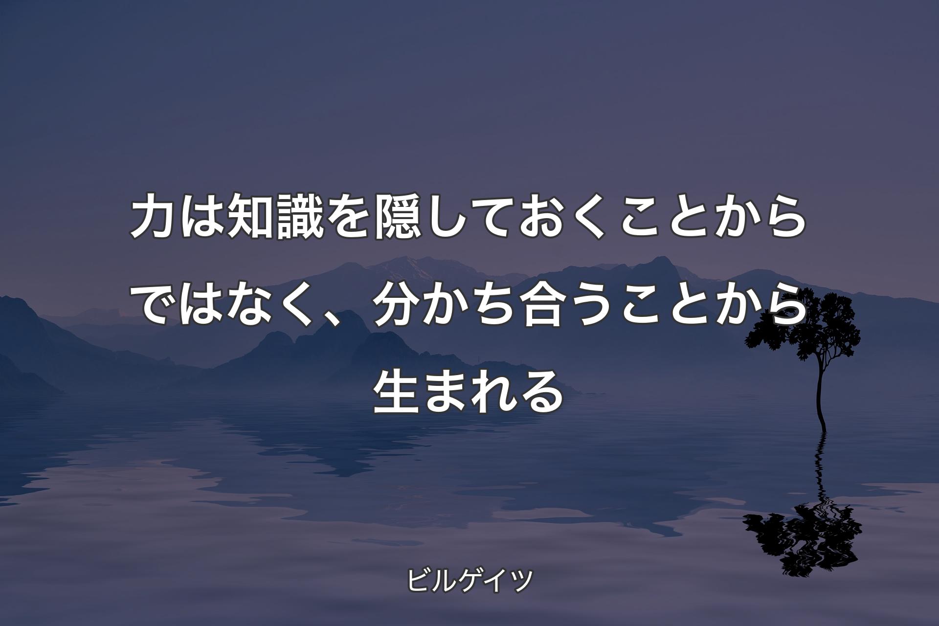 力は知識を隠しておくことからではなく、分かち合うことから生まれる - ビルゲイツ