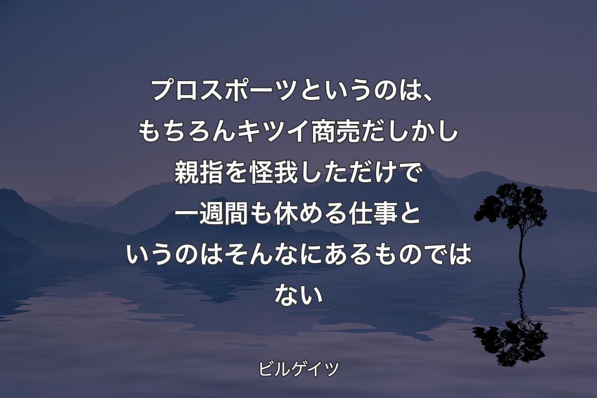 【背景4】プロスポーツというのは、もちろんキツイ商売だしかし親指を怪我しただけで一週間も休める仕事というのはそんなにあるものではない - ビルゲイツ