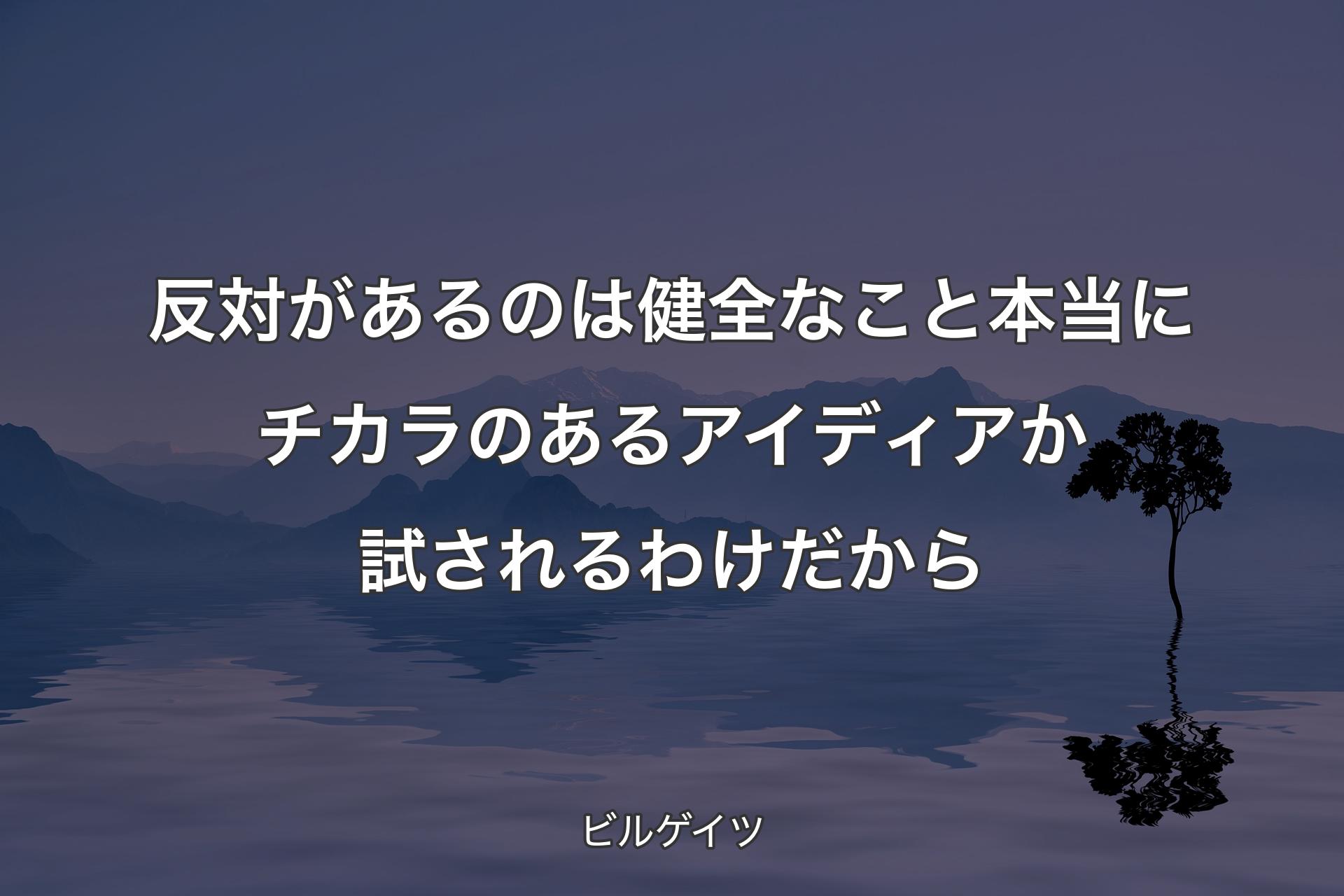 反対があるのは健全なこと本当にチカラのあるアイディアか試されるわけだから - ビルゲイツ