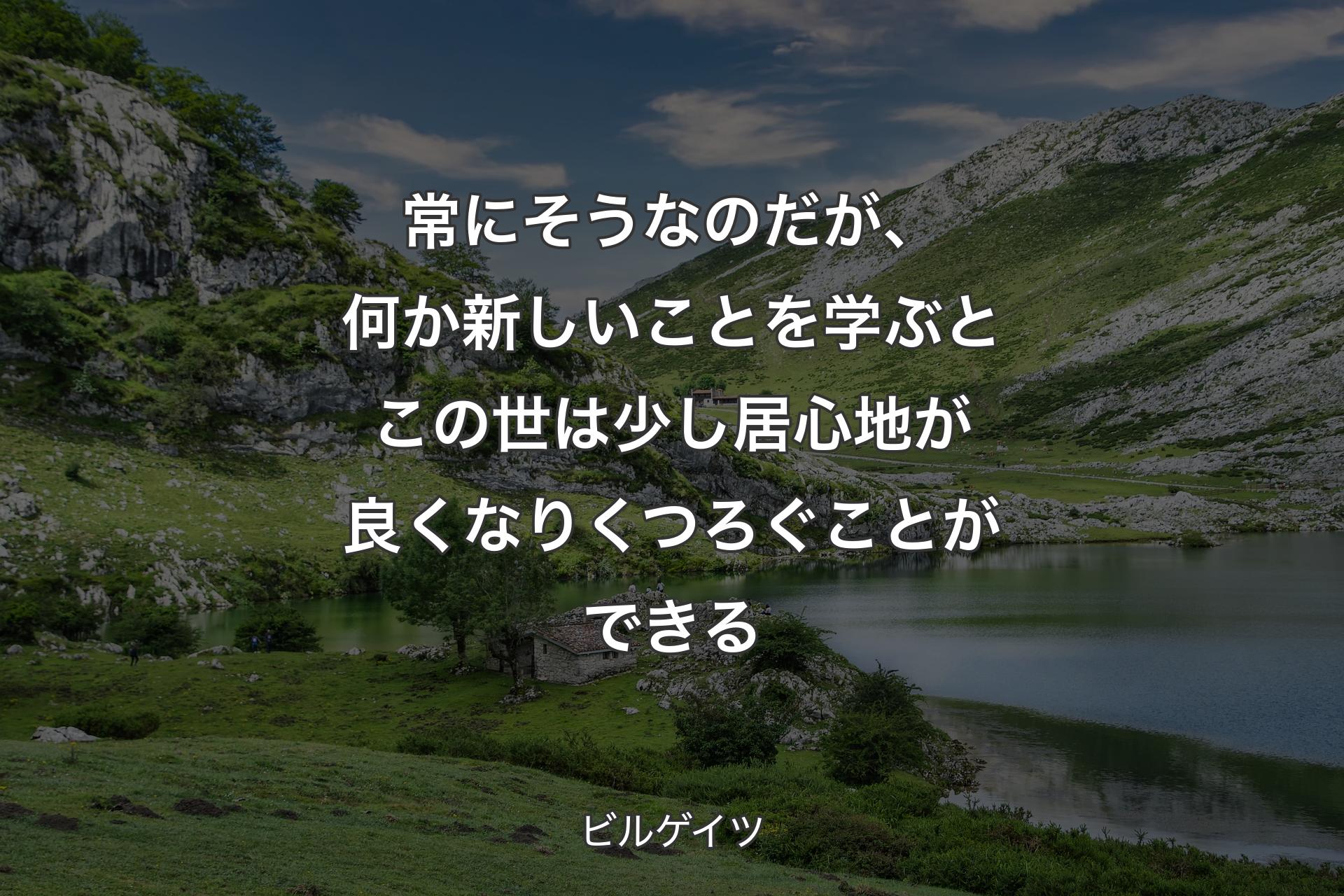 常にそうなのだが、何か新しいことを学ぶとこの世は少し居心地が良くなりくつろぐことができる - ビルゲイツ