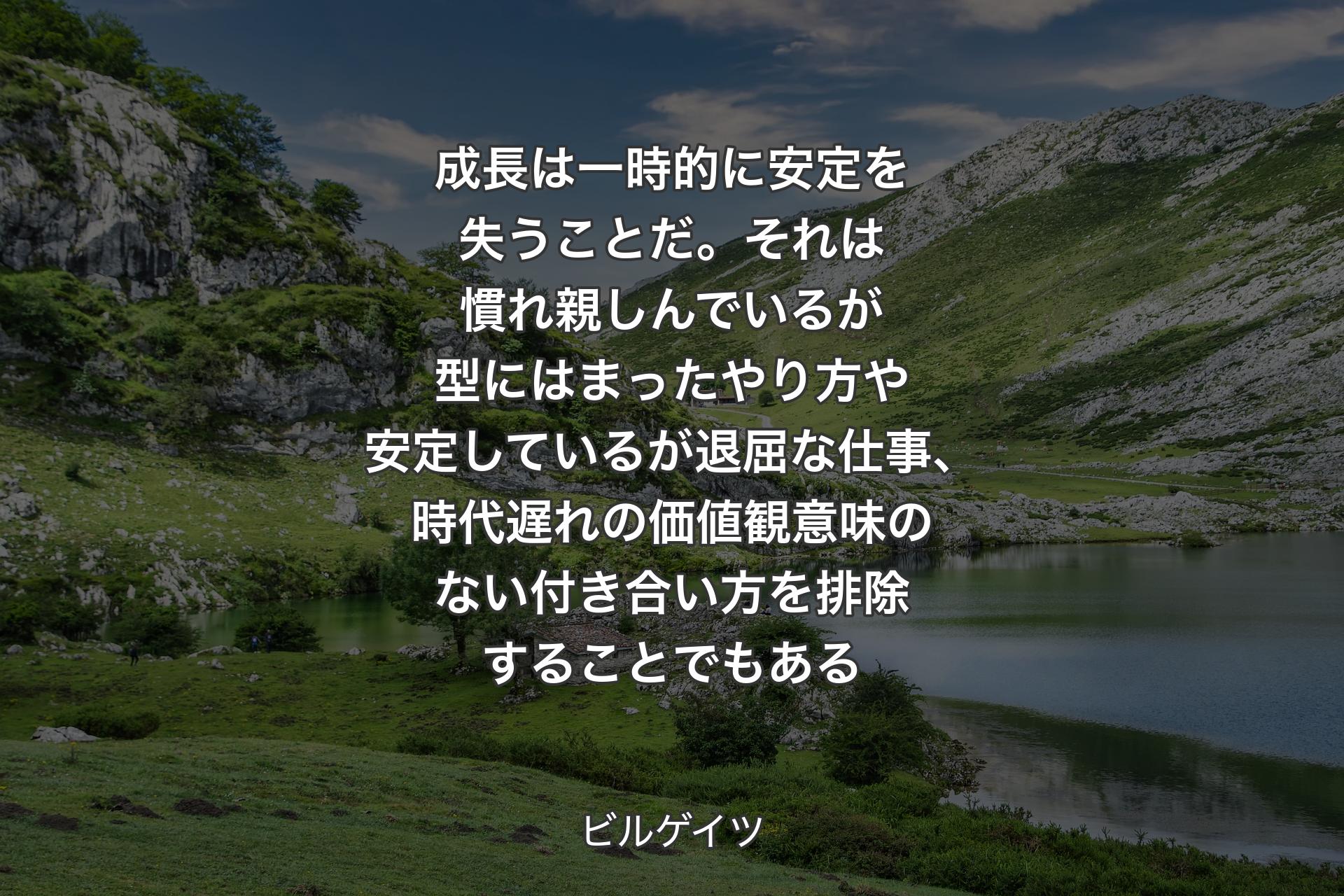 【背景1】成長は一時的に安定を失うことだ。それは慣れ親しんでいるが型にはまったやり方や安定しているが退屈な仕事、時代遅れの価値観意味のない付き合い方を排除することでもある - ビルゲイツ