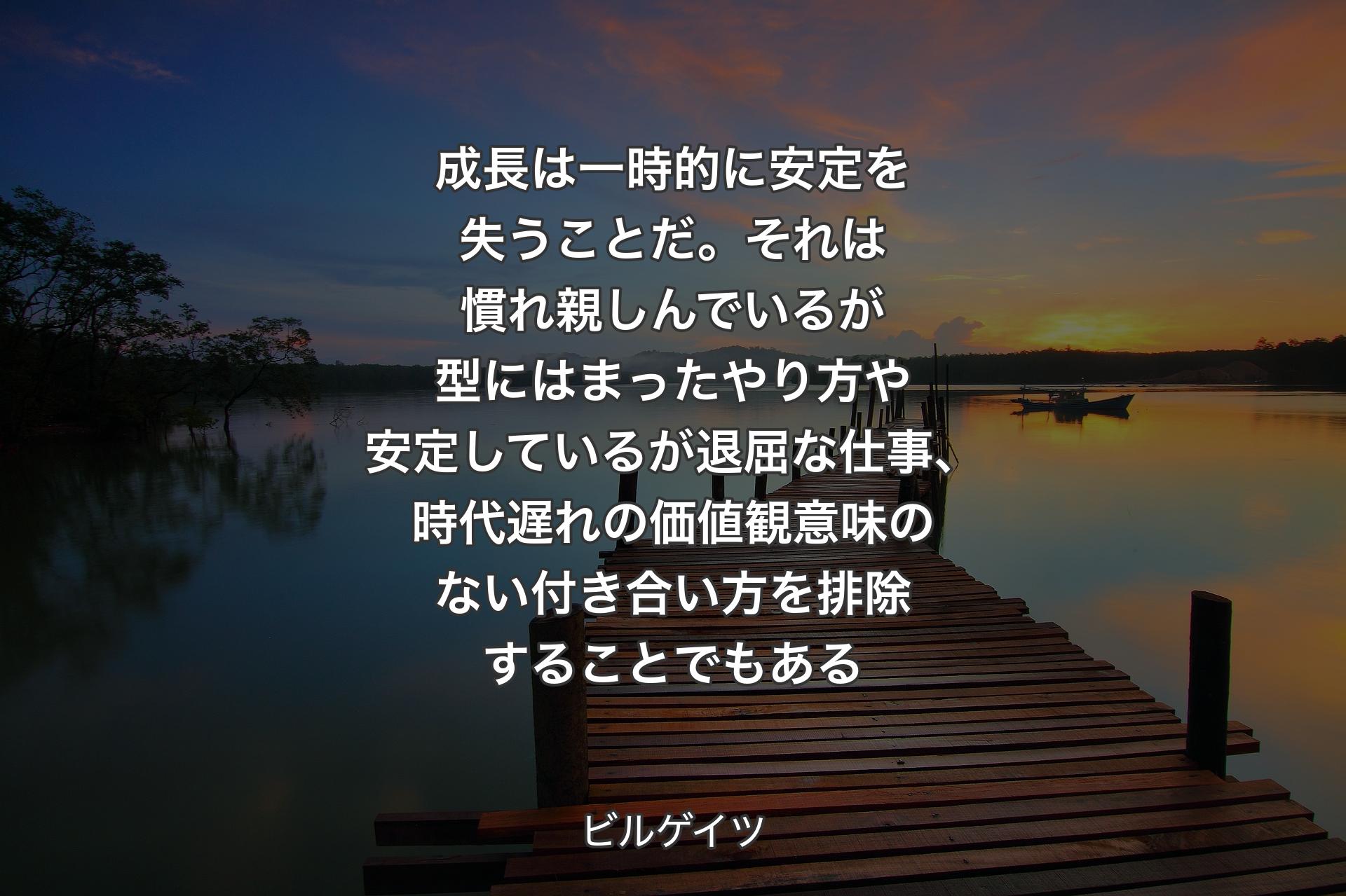 【背景3】成長は一時的に安定を失うことだ。それは慣れ親しんでいるが型にはまったやり方や安定しているが退屈な仕事、時代遅れの価値観意味のない付き合い方を排除することでもある - ビルゲイツ