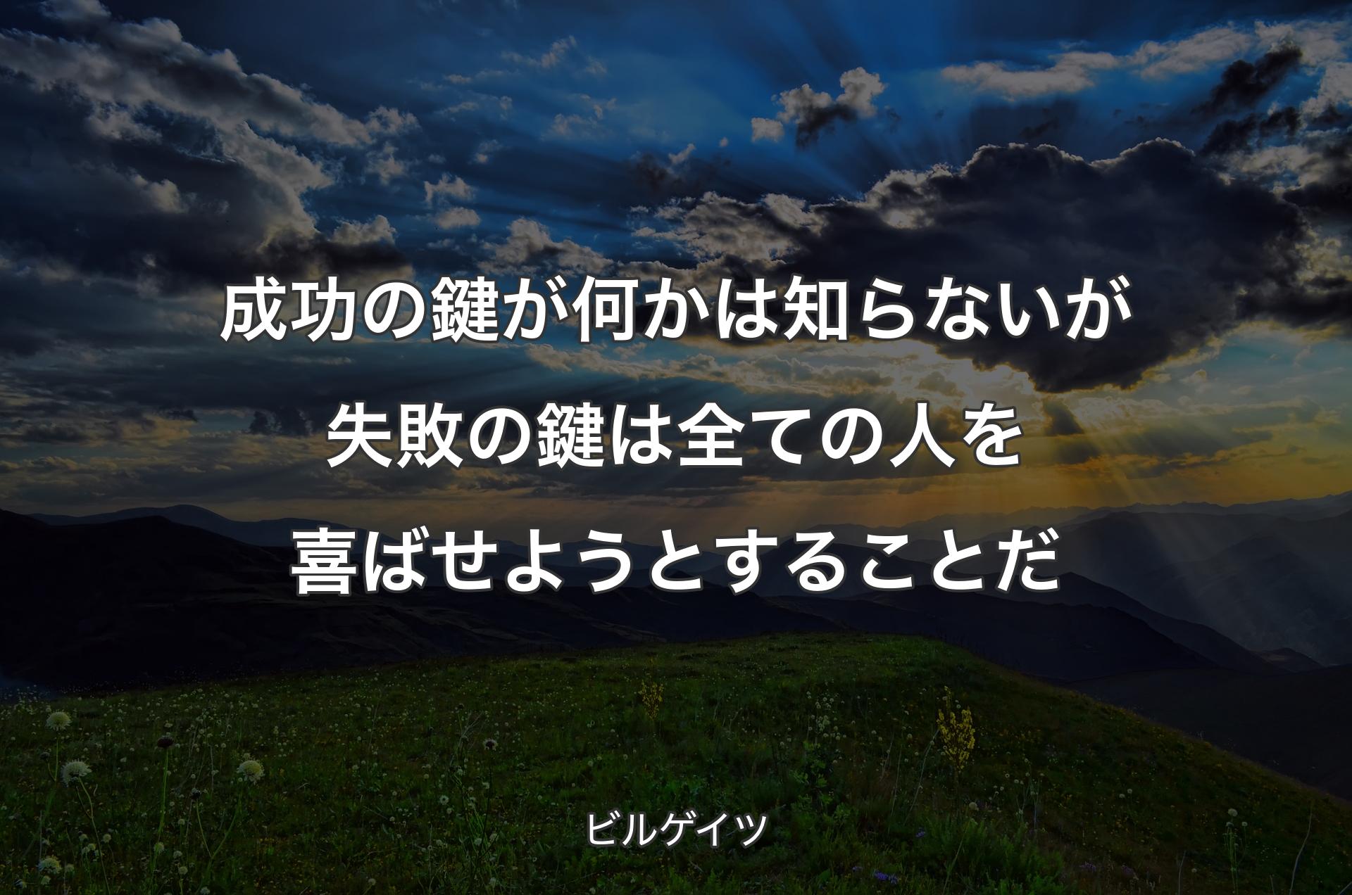 成功の鍵が何かは知らないが失敗の鍵は全ての人を喜ばせようとすることだ - ビルゲイツ