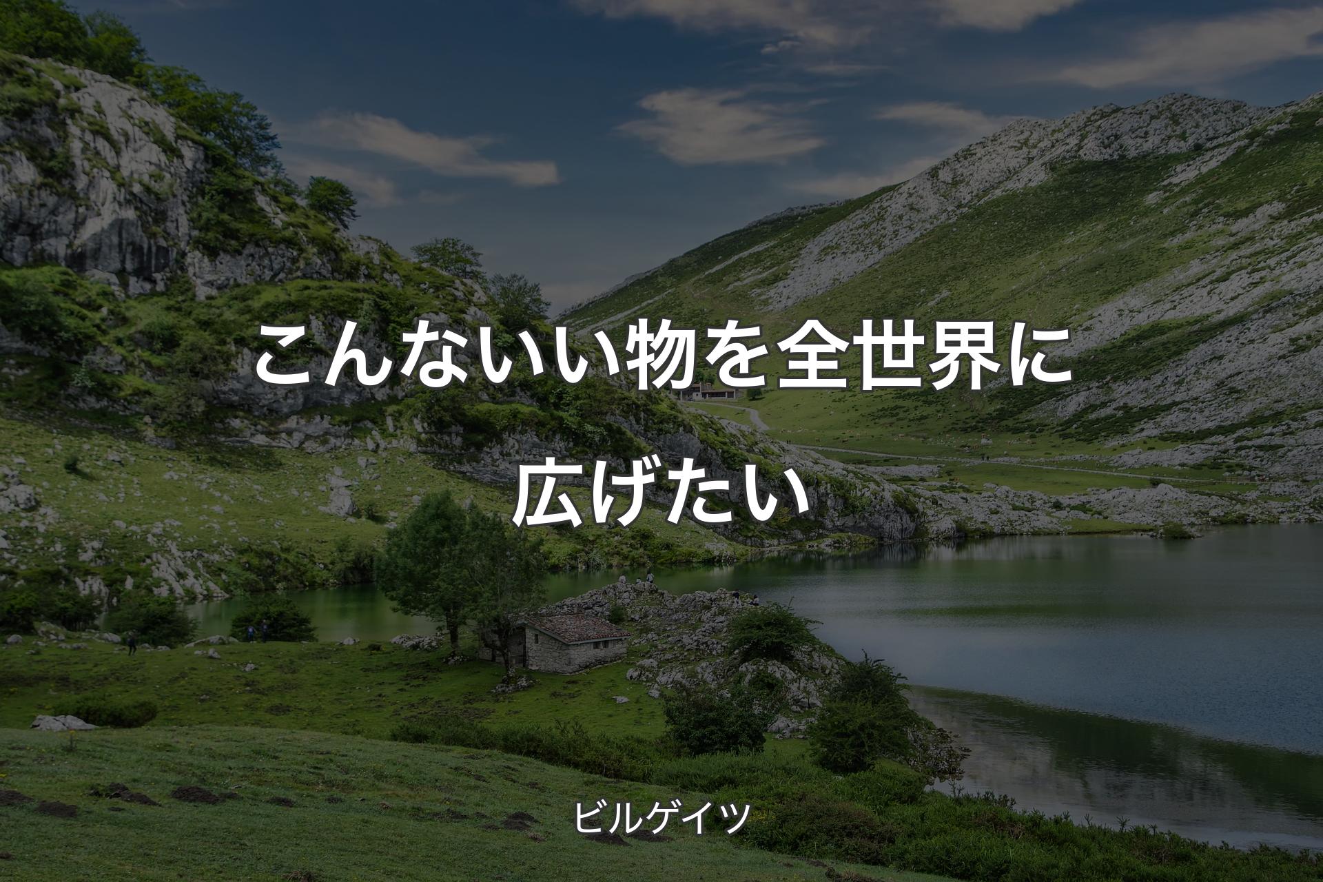 【背景1】こんないい物を全世界に広げたい - ビルゲイツ