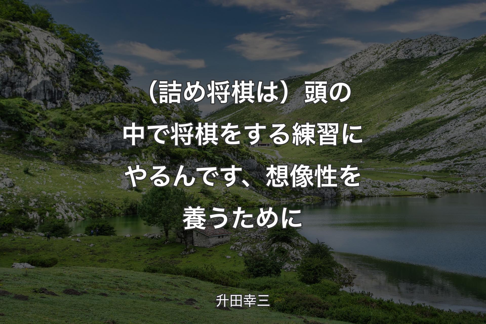 【背景1】（詰め将棋は）頭の中で将棋をする練習にやるんです、想像性を養うために - 升田幸三