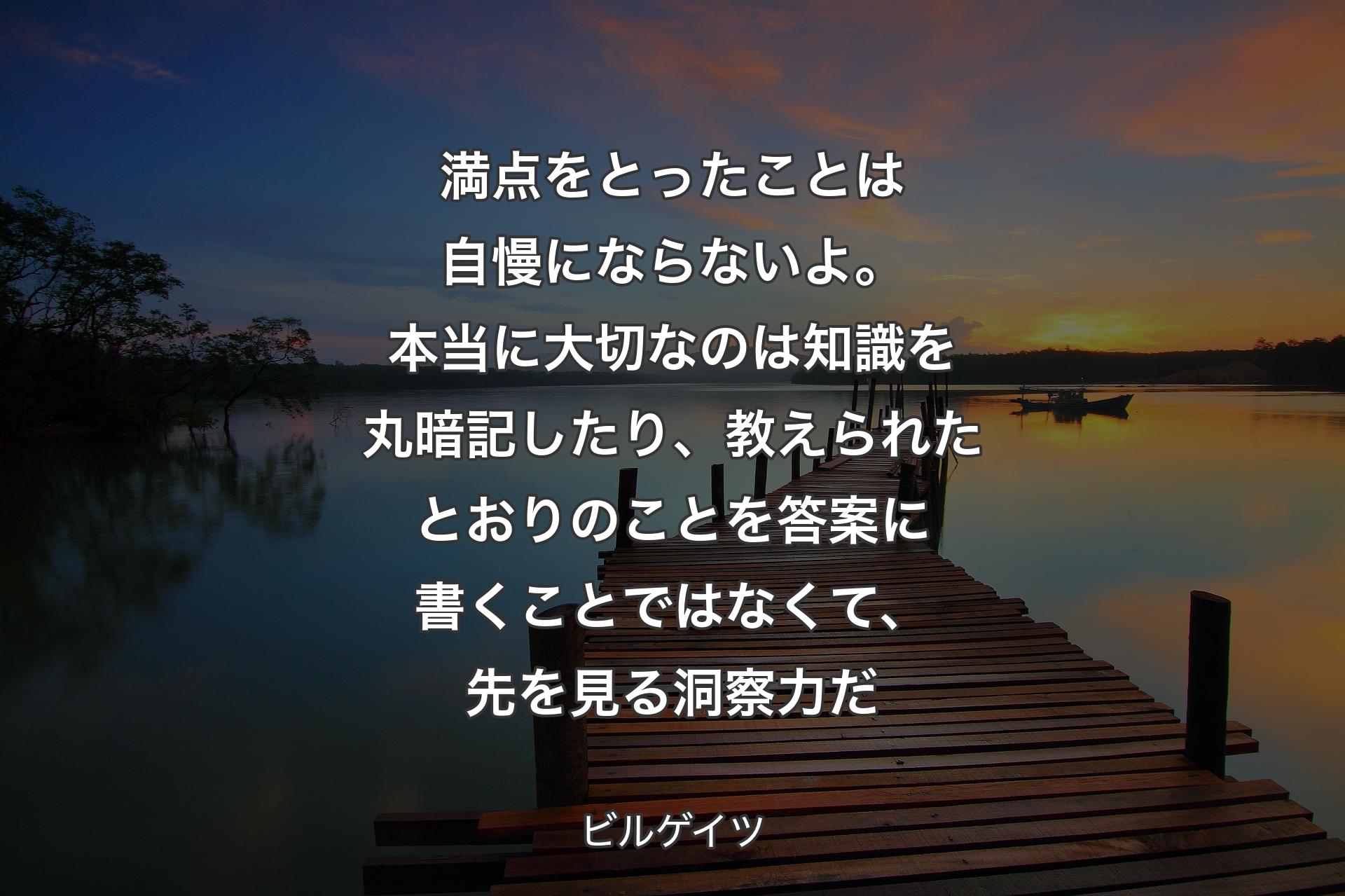 【背景3】満点をとったことは自慢にならないよ。本当に大切なのは知識を丸暗記したり、教えられたとおりのことを答案に書くことではなくて、先を見る洞察力だ - ビルゲイツ