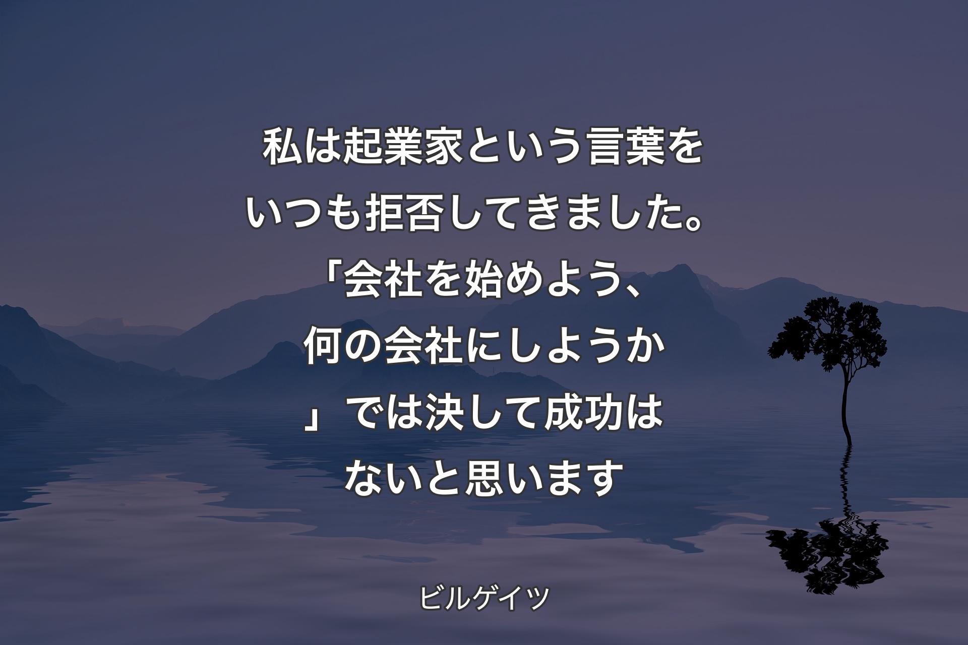 私は起業家という言葉をいつも拒否してきました。「会社を始めよう、何の会社にしようか」では決して成功はないと思います - ビルゲイツ