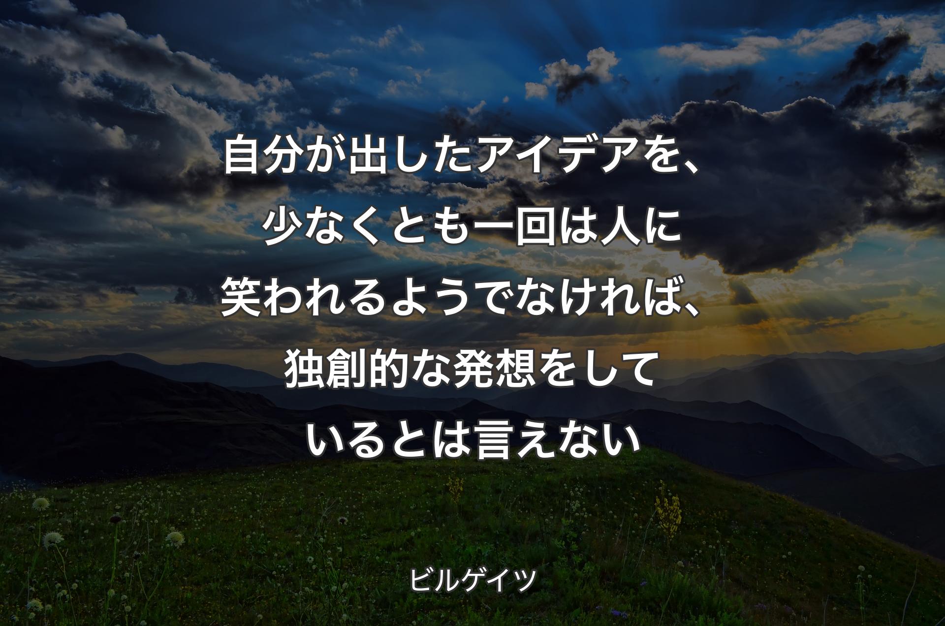 自分が出したアイデアを、少なくとも一回は人に笑われるようでなければ、独創的な発想をしているとは言えない - ビルゲイツ