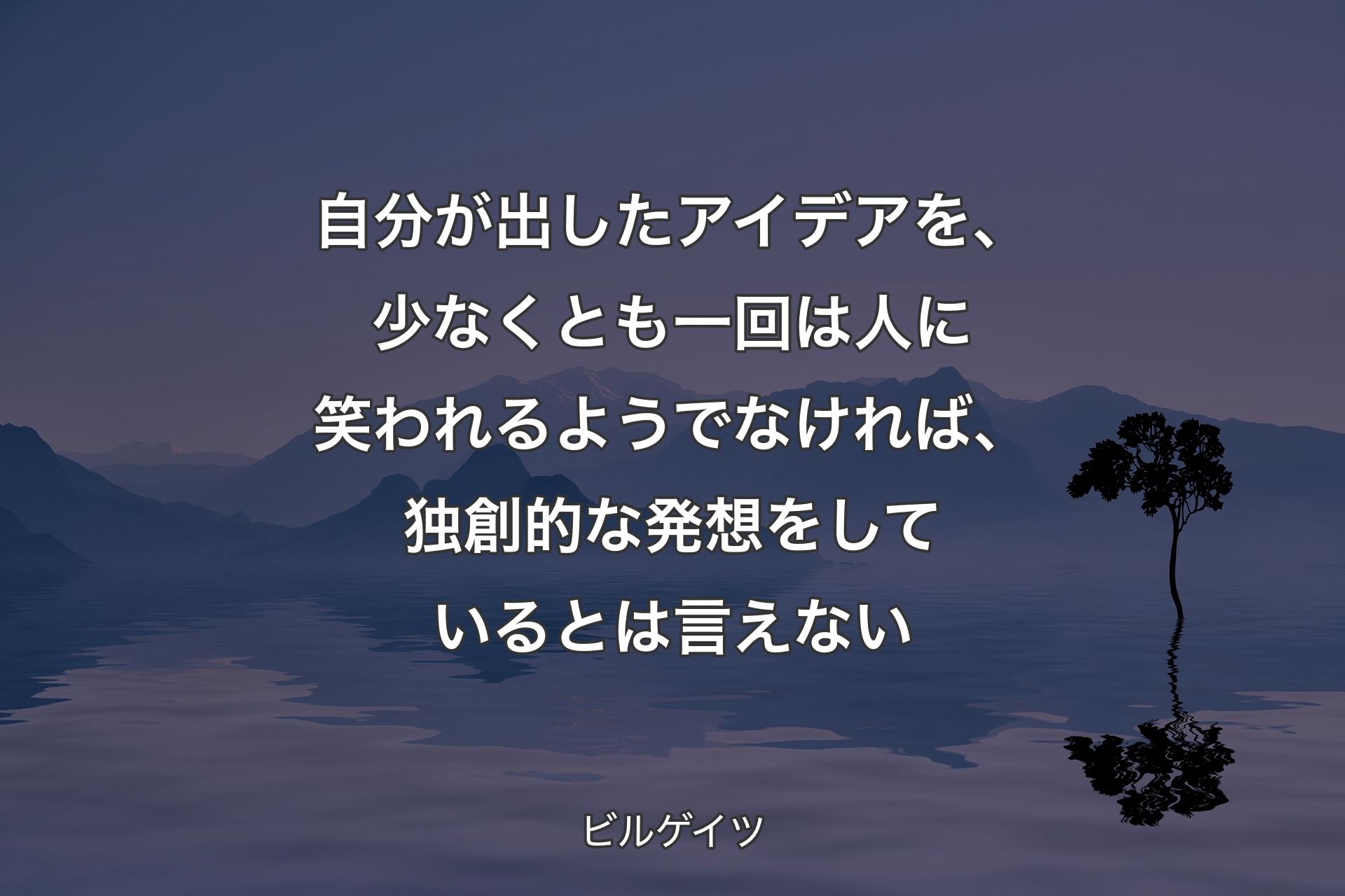 自分が出したアイデアを、少なくとも一回は人に笑われるようでなければ、独創的な発想をしているとは言えない - ビルゲイツ