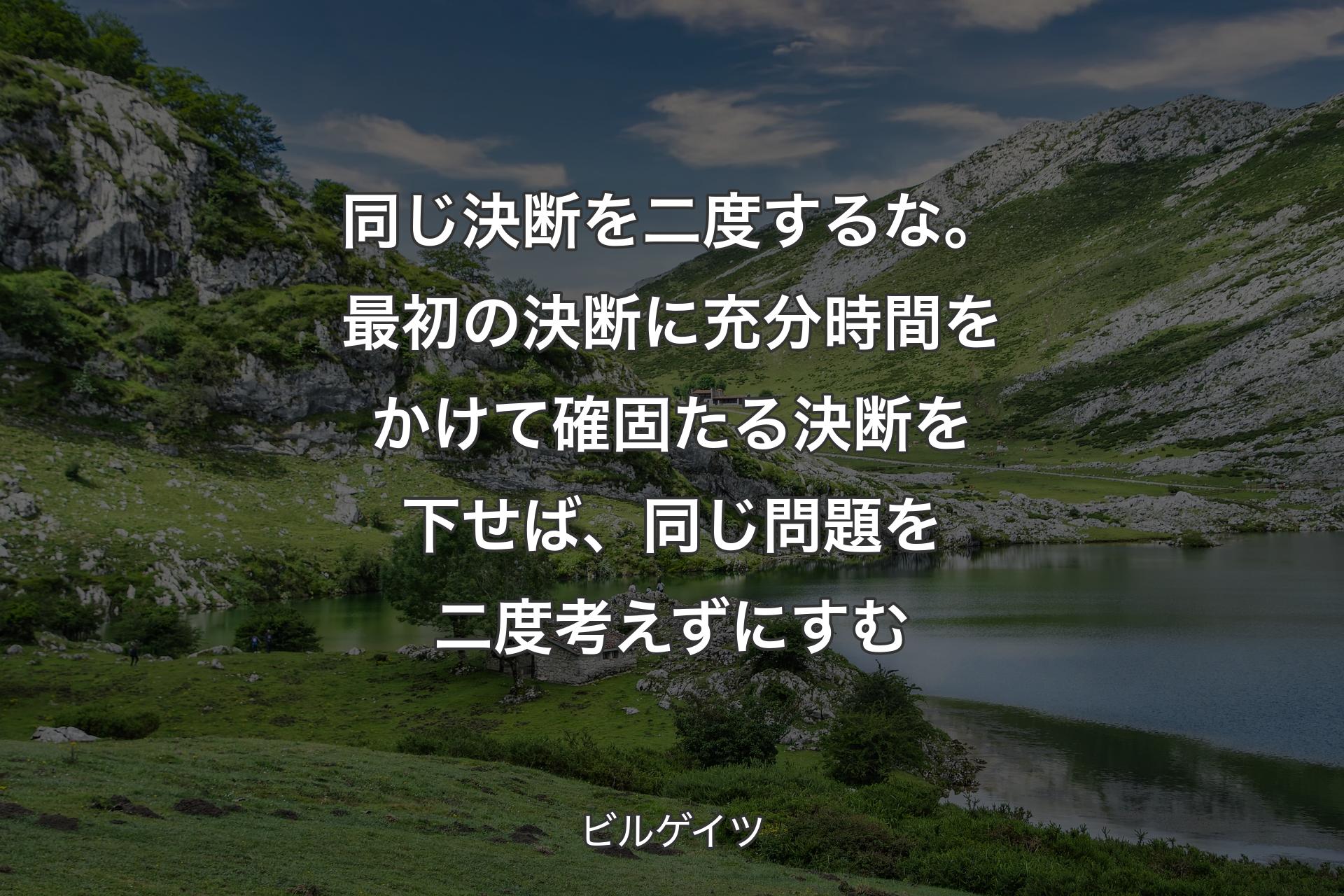 【背景1】同じ決断を二度するな。最初の決断に充分時間をかけて確固たる決断を下せば、同じ問題を二度考えずにすむ - ビルゲイツ