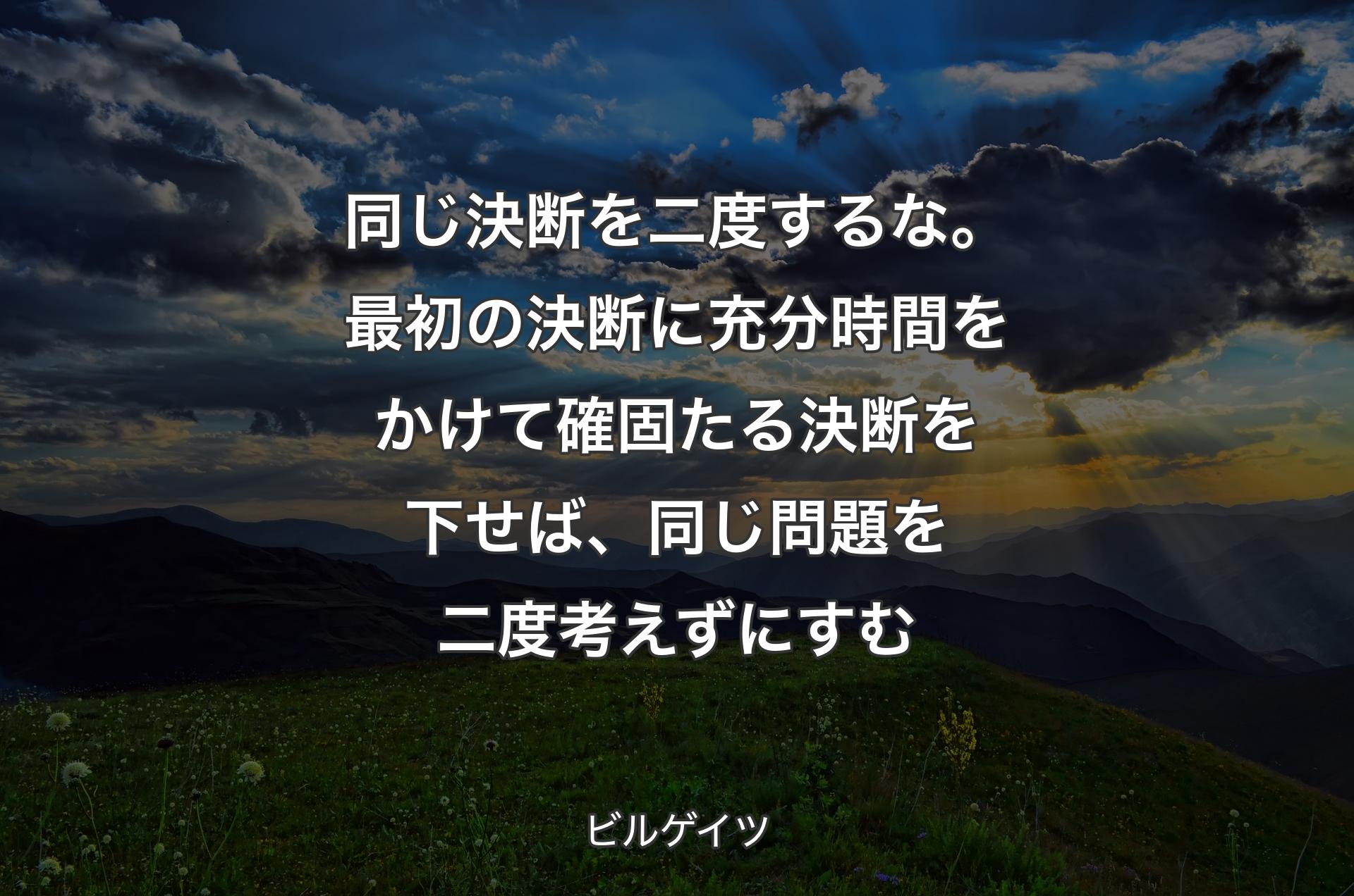 同じ決断を二度するな。最初の決断に充分時間をかけて確固たる決断を下せば、同じ問題を二度考えずにすむ - ビルゲイツ