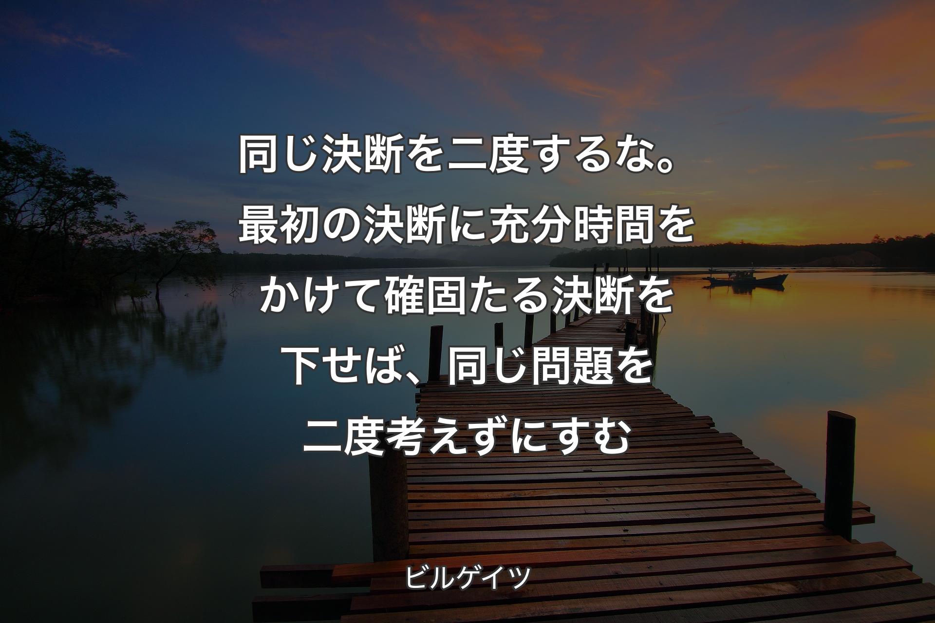 【背景3】同じ決断を二度するな。最初の決断に充分時間をかけて確固たる決断を下せば、同じ問題を二度考えずにすむ - ビルゲイツ