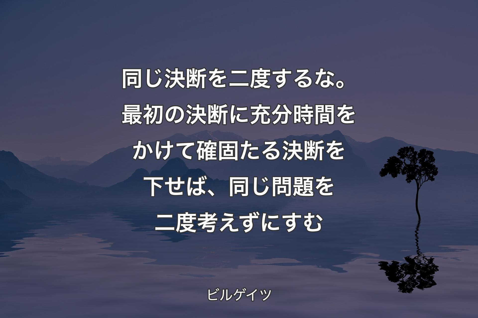 同じ決断を二度するな。最初の決断に充分時間をかけて確固たる決断を下せば、同じ問題を二度考えずにすむ - ビルゲイツ